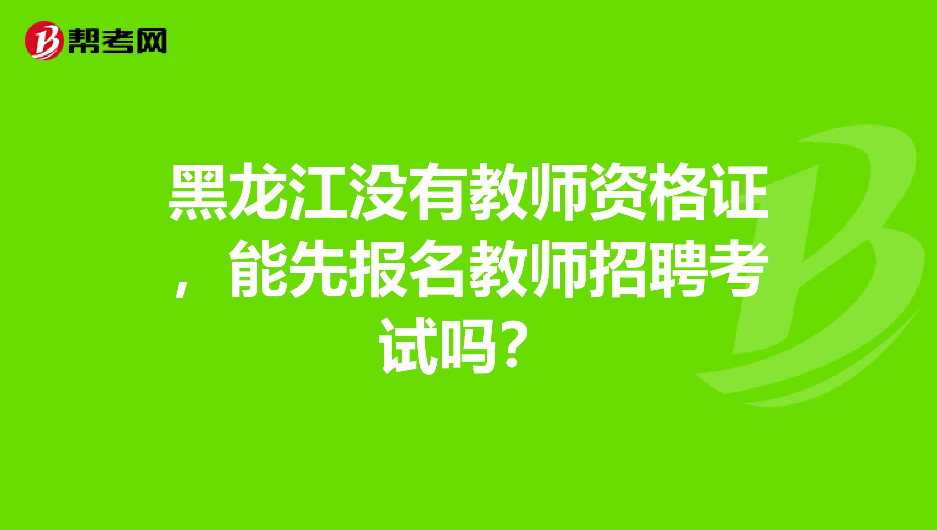 黑龙江没有教师资格证，能先报名教师招聘考试吗？