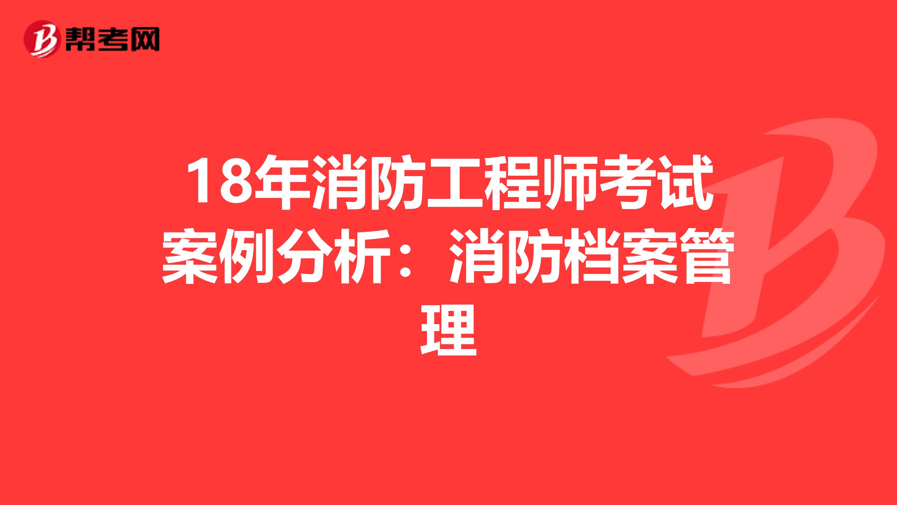 18年消防工程师考试案例分析：消防档案管理