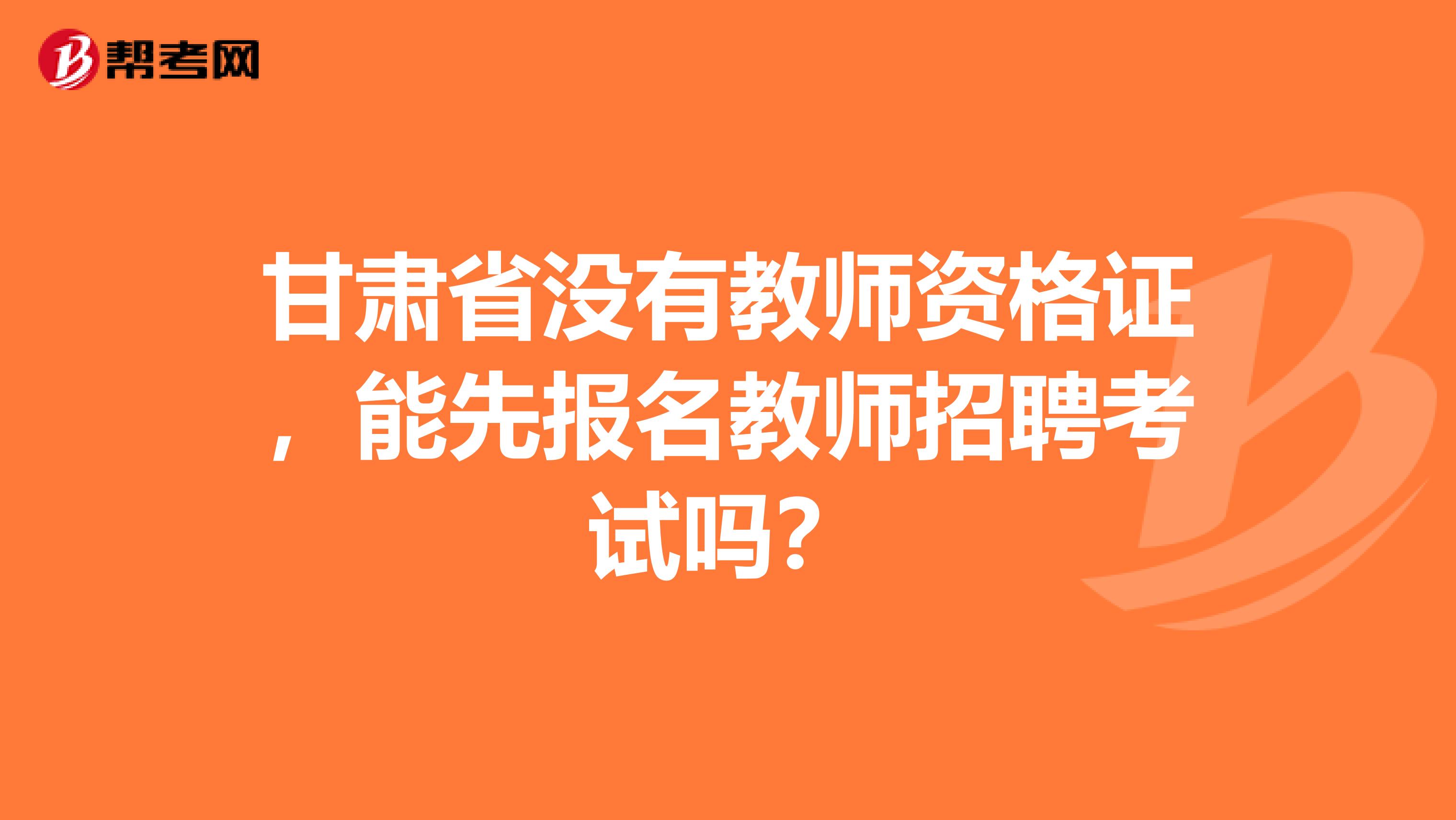 甘肃省没有教师资格证，能先报名教师招聘考试吗？