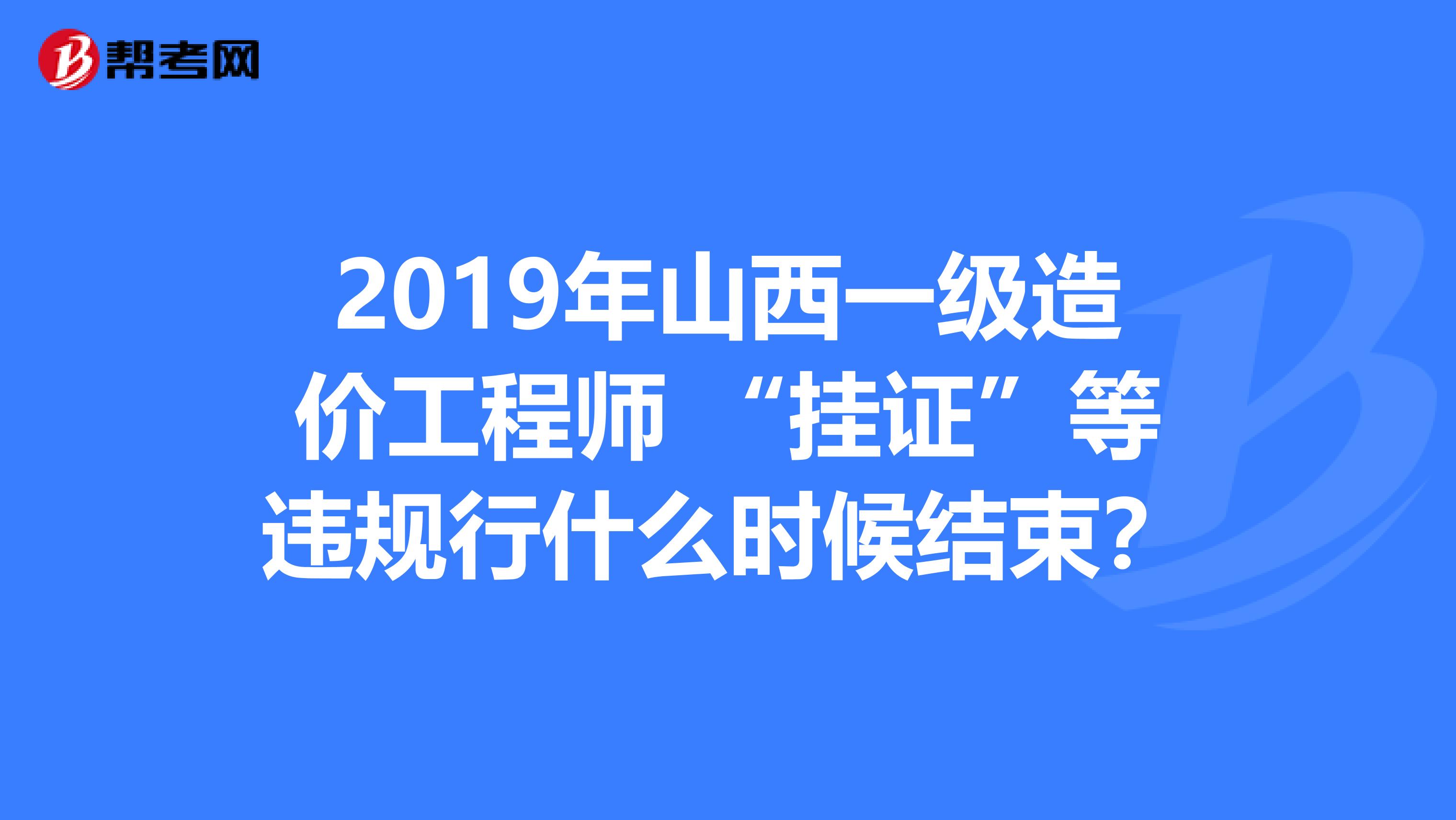 2019年山西一级造价工程师 “挂证”等违规行什么时候结束？