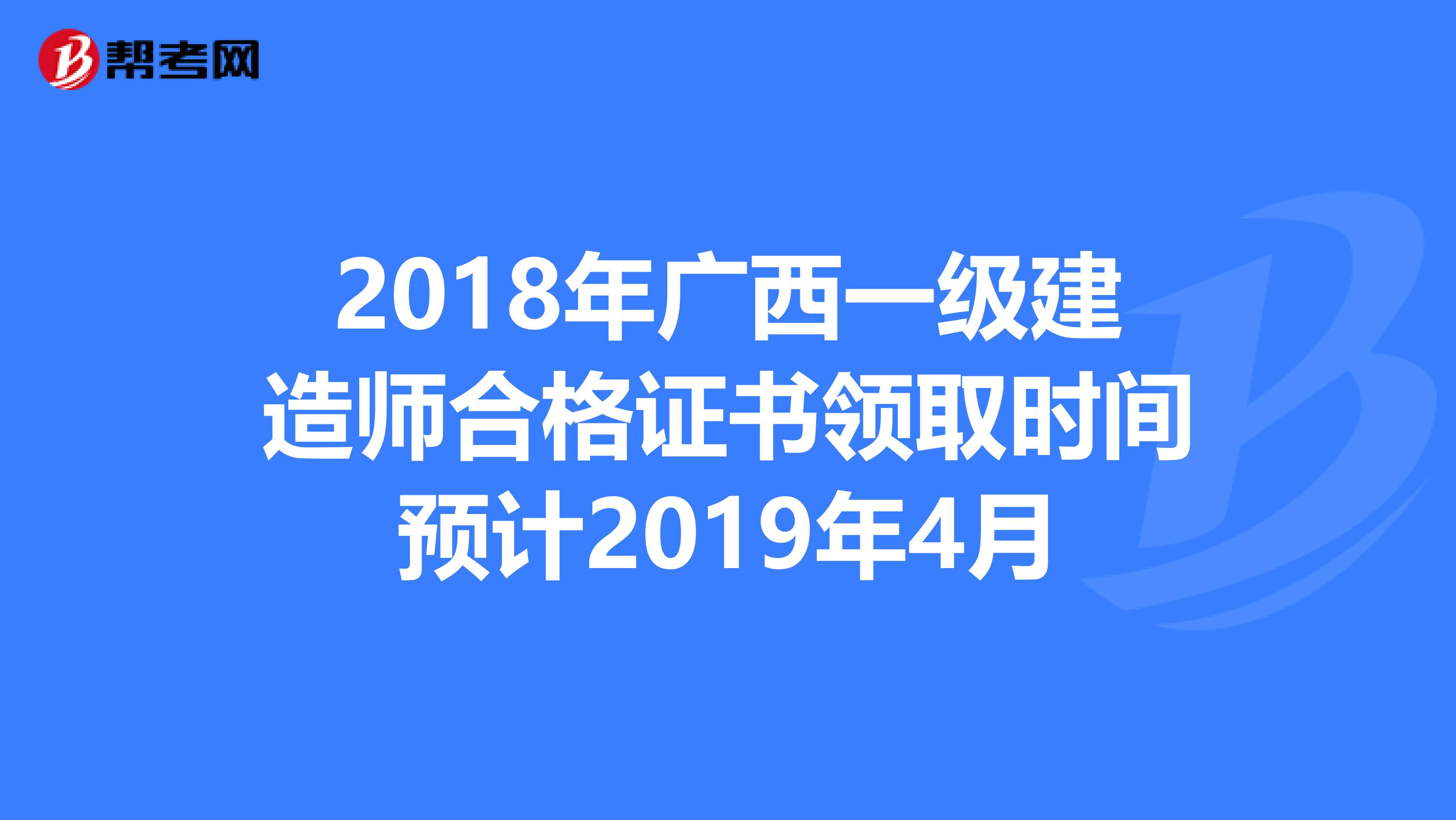 2018年广西一级建造师合格证书领取时间预计2019年4月