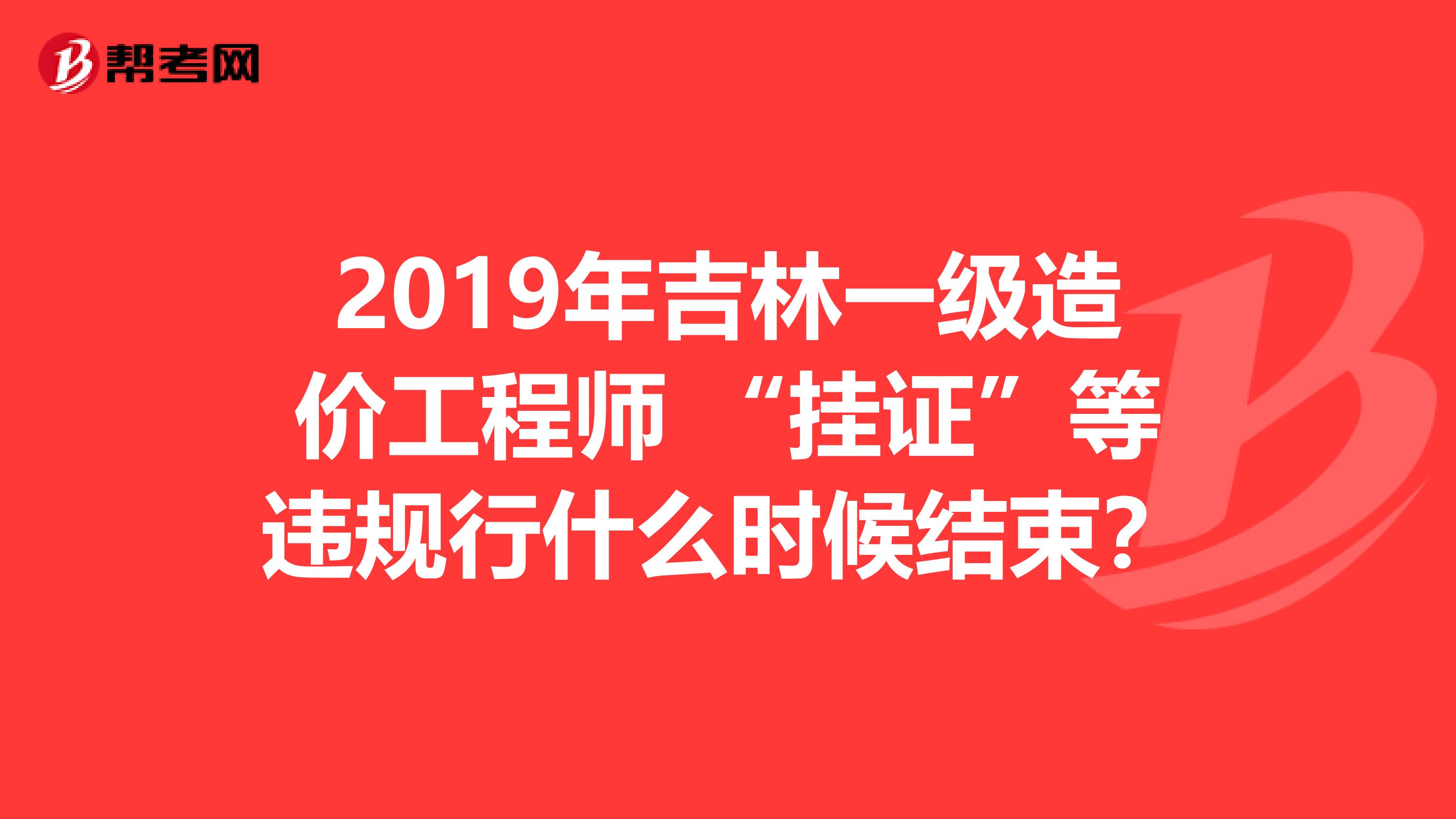 2019年吉林一级造价工程师 “挂证”等违规行什么时候结束？