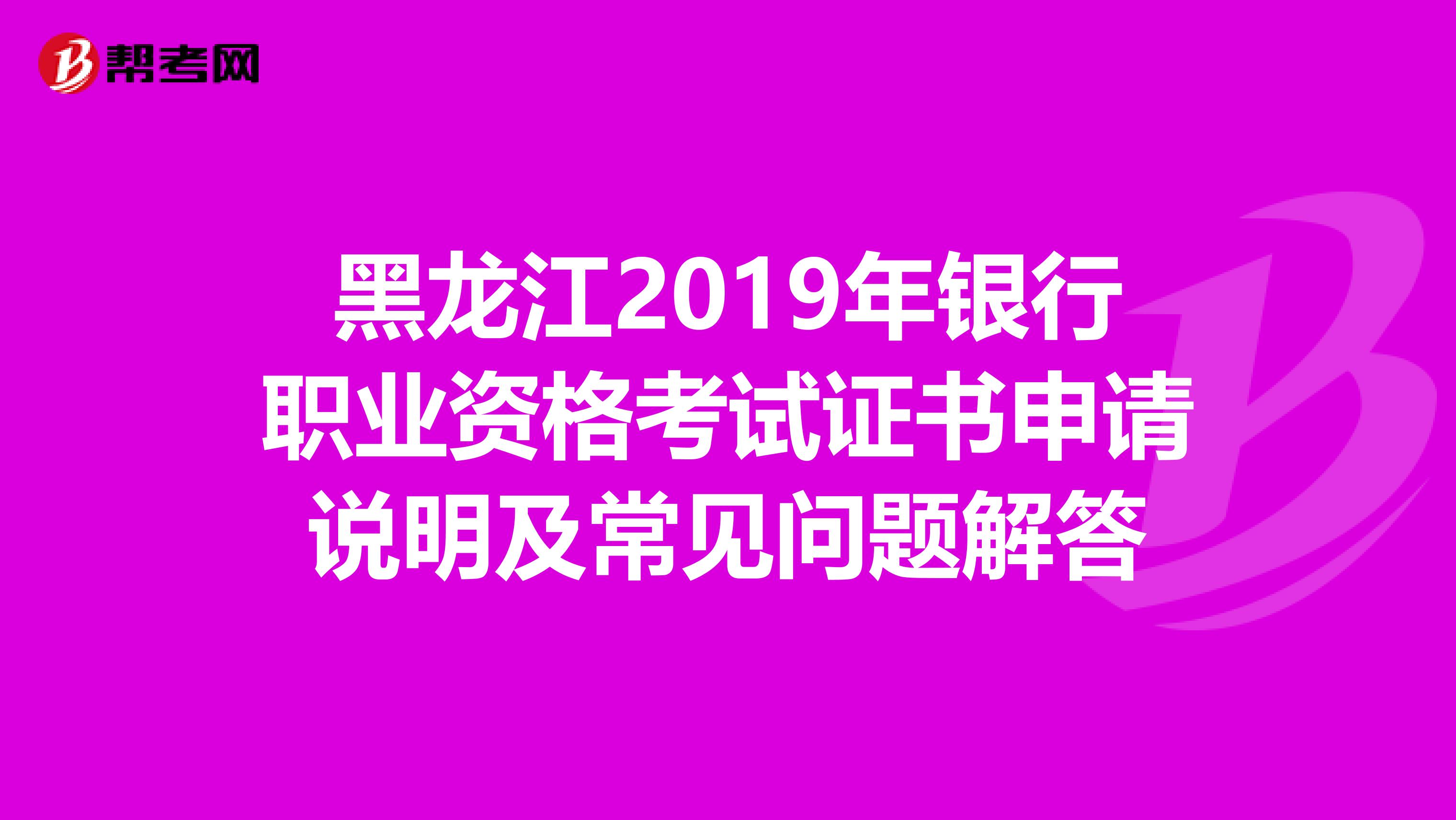 黑龙江2019年银行职业资格考试证书申请说明及常见问题解答