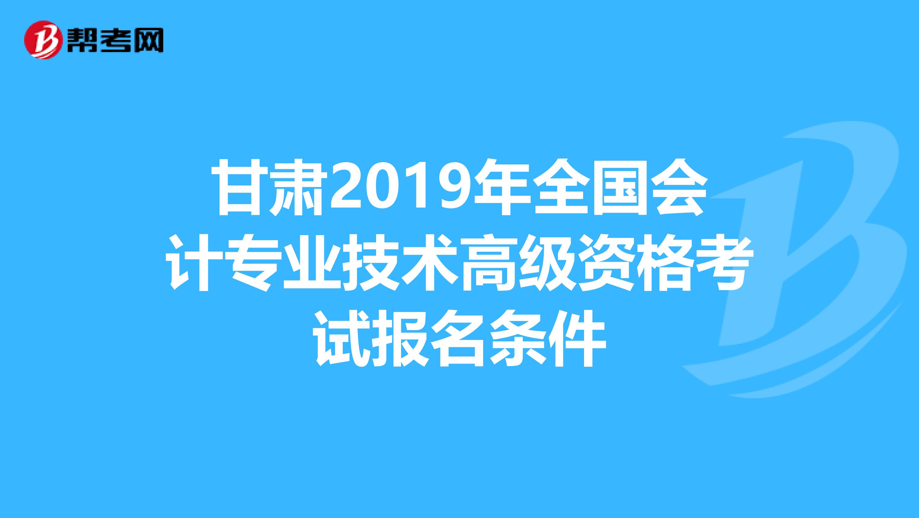 甘肃2019年全国会计专业技术高级资格考试报名条件