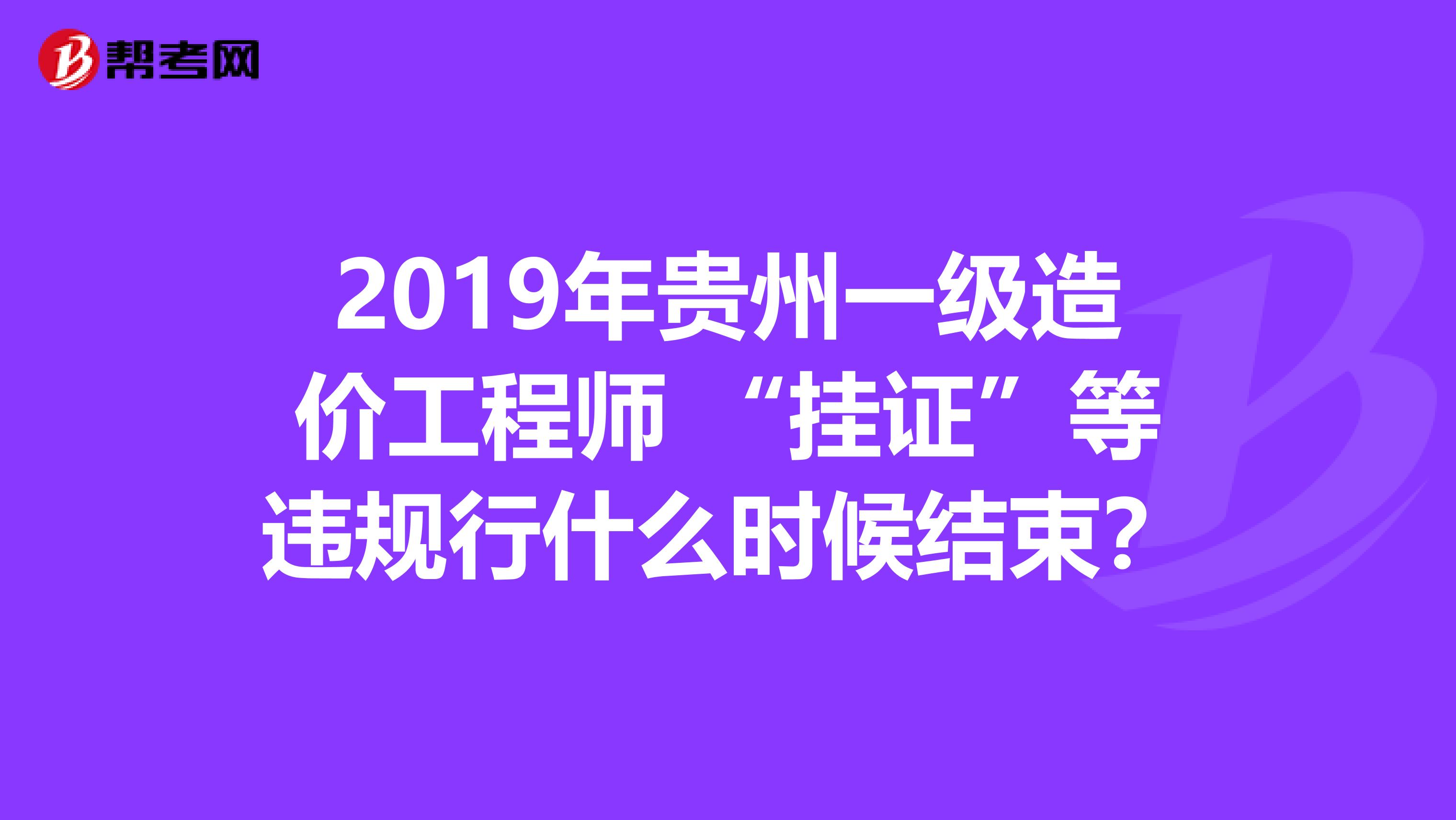 2019年贵州一级造价工程师 “挂证”等违规行什么时候结束？