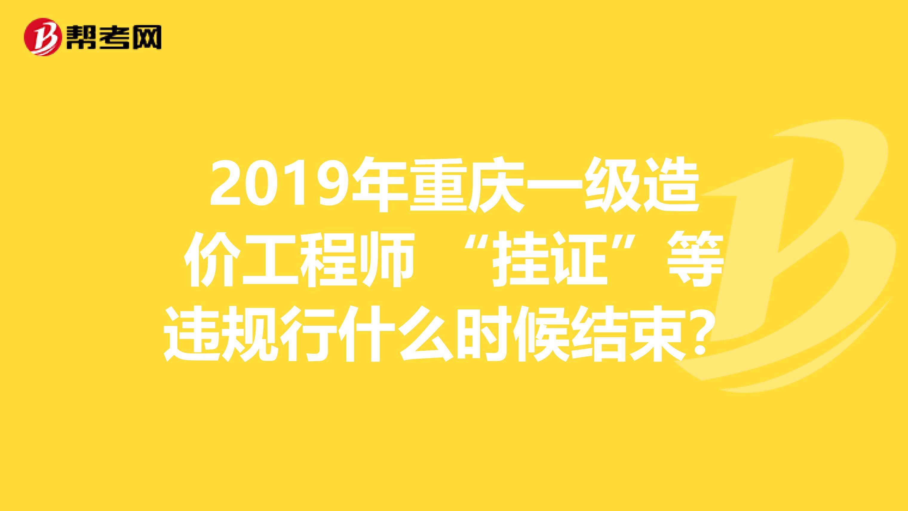 2019年重庆一级造价工程师 “挂证”等违规行什么时候结束？