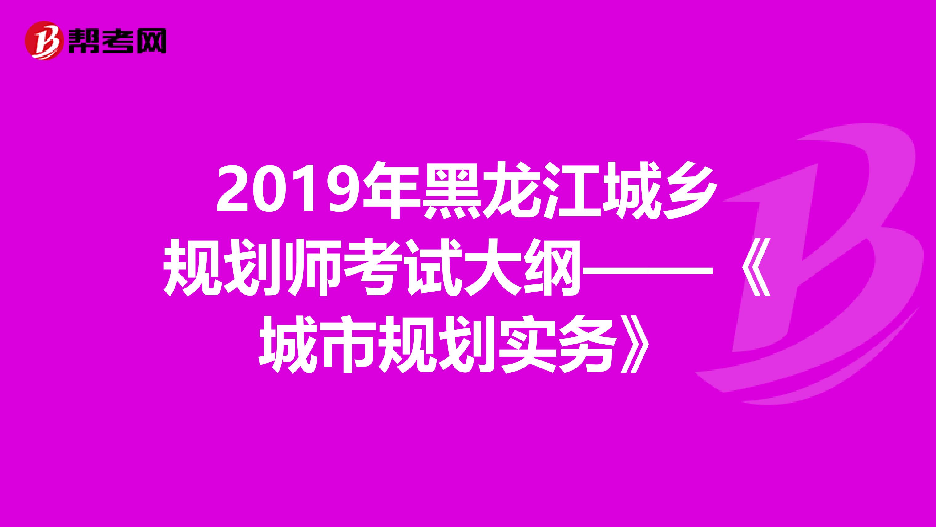2019年黑龙江城乡规划师考试大纲——《城市规划实务》