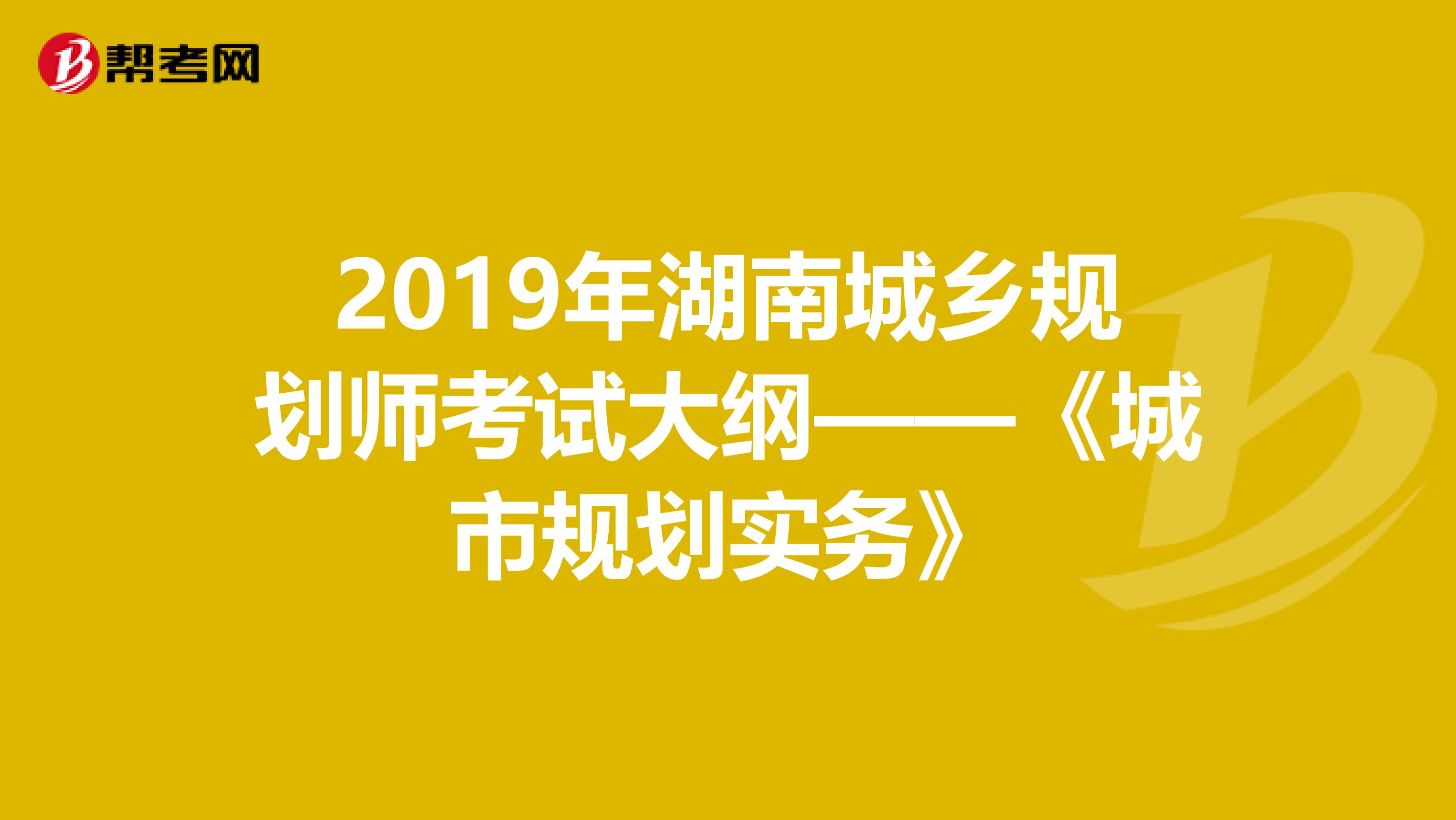 2019年湖南城乡规划师考试大纲——《城市规划实务》