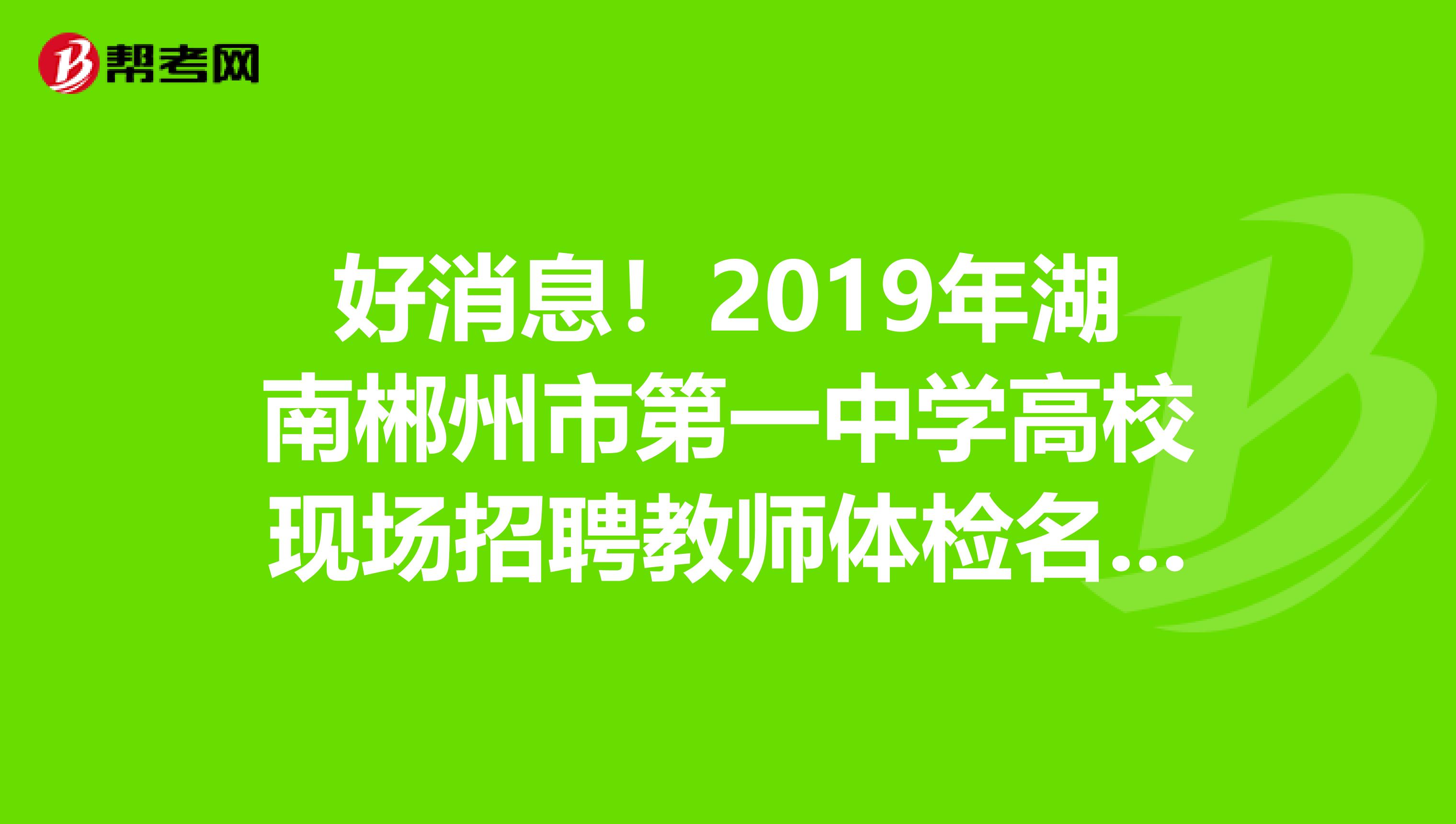 好消息！2019年湖南郴州市第一中学高校现场招聘教师体检名单公告