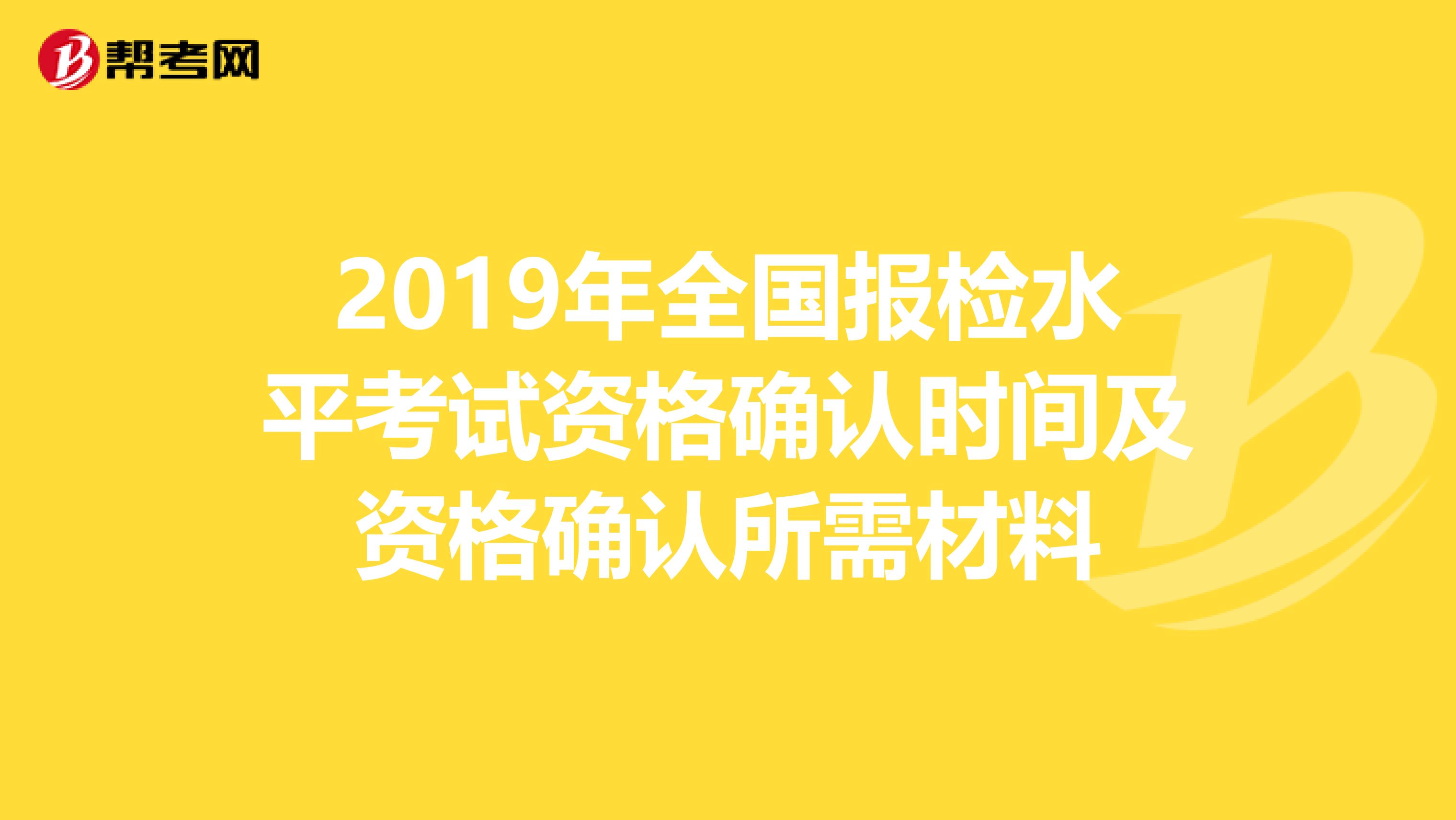 2019年全國報檢水平考試資格確認時間及資格確認所需材料