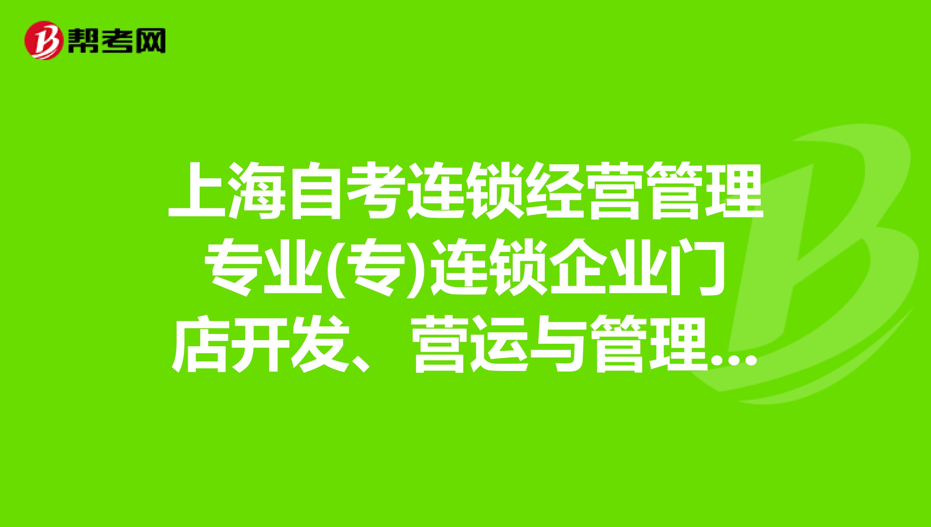 上海自考连锁经营管理专业(专)连锁企业门店开发、营运与管理考试大纲
