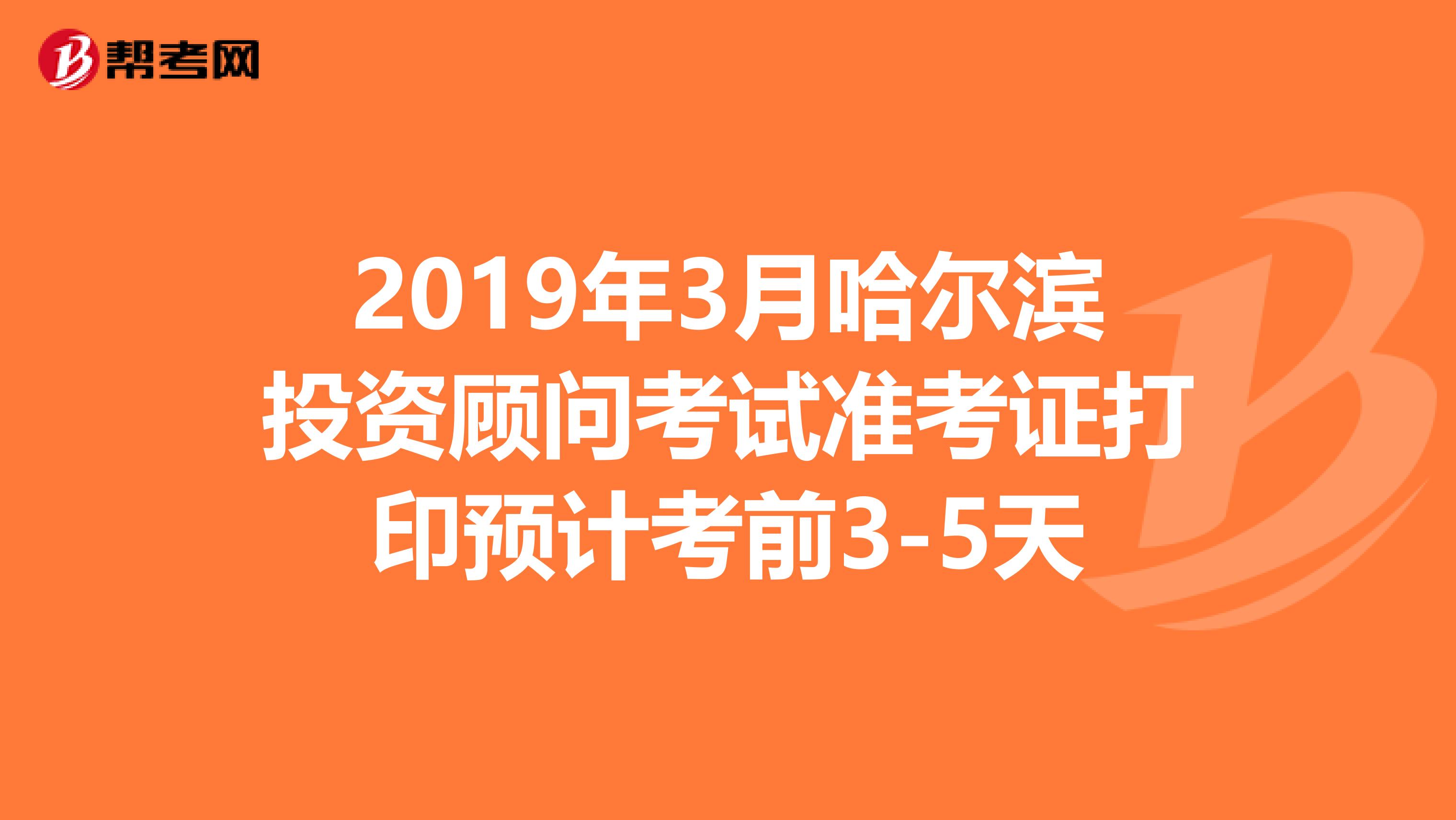 2019年3月哈爾濱投資顧問考試準考證打印預計考前3-5天