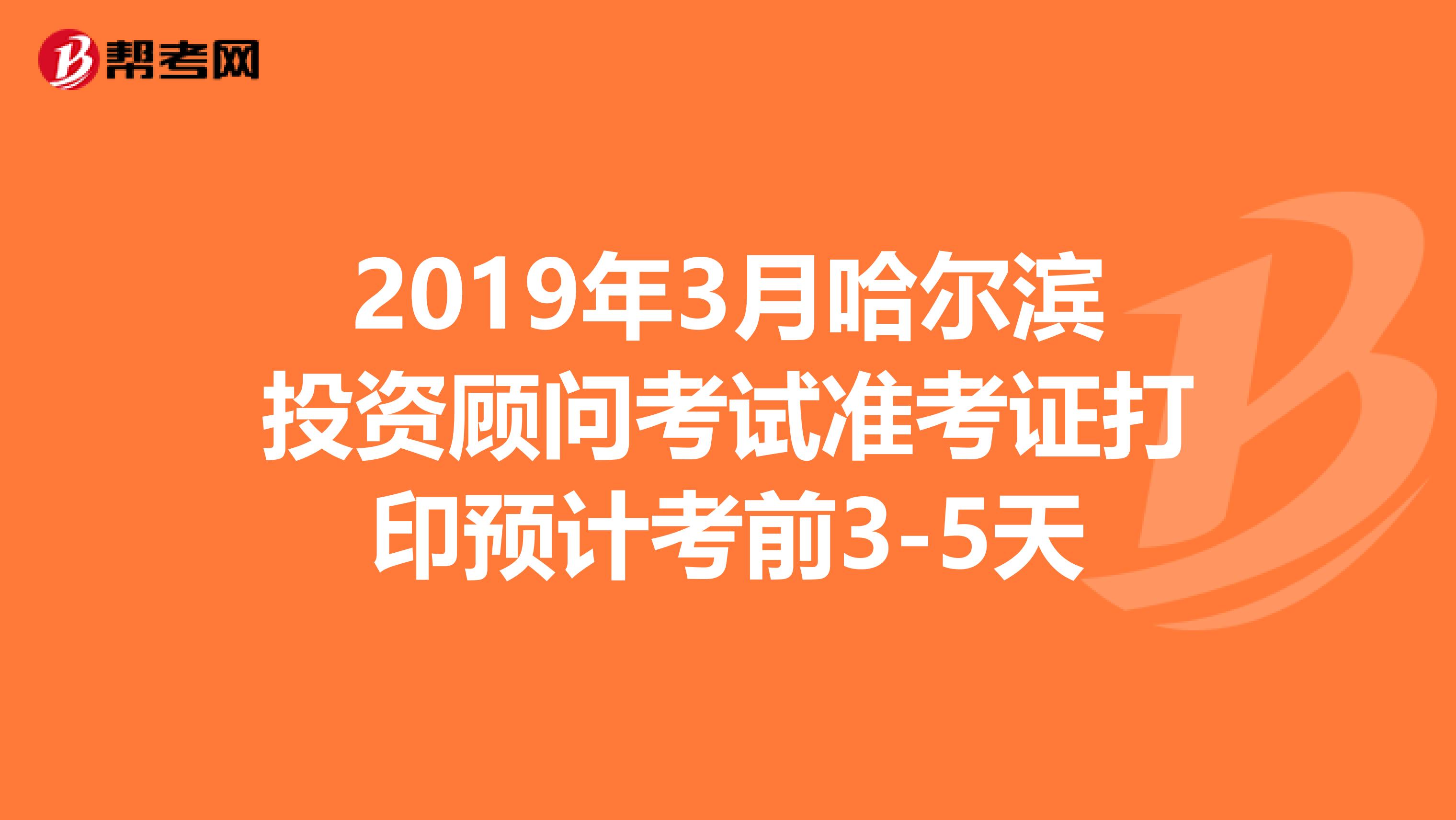 2019年3月哈尔滨投资顾问考试准考证打印预计考前3-5天