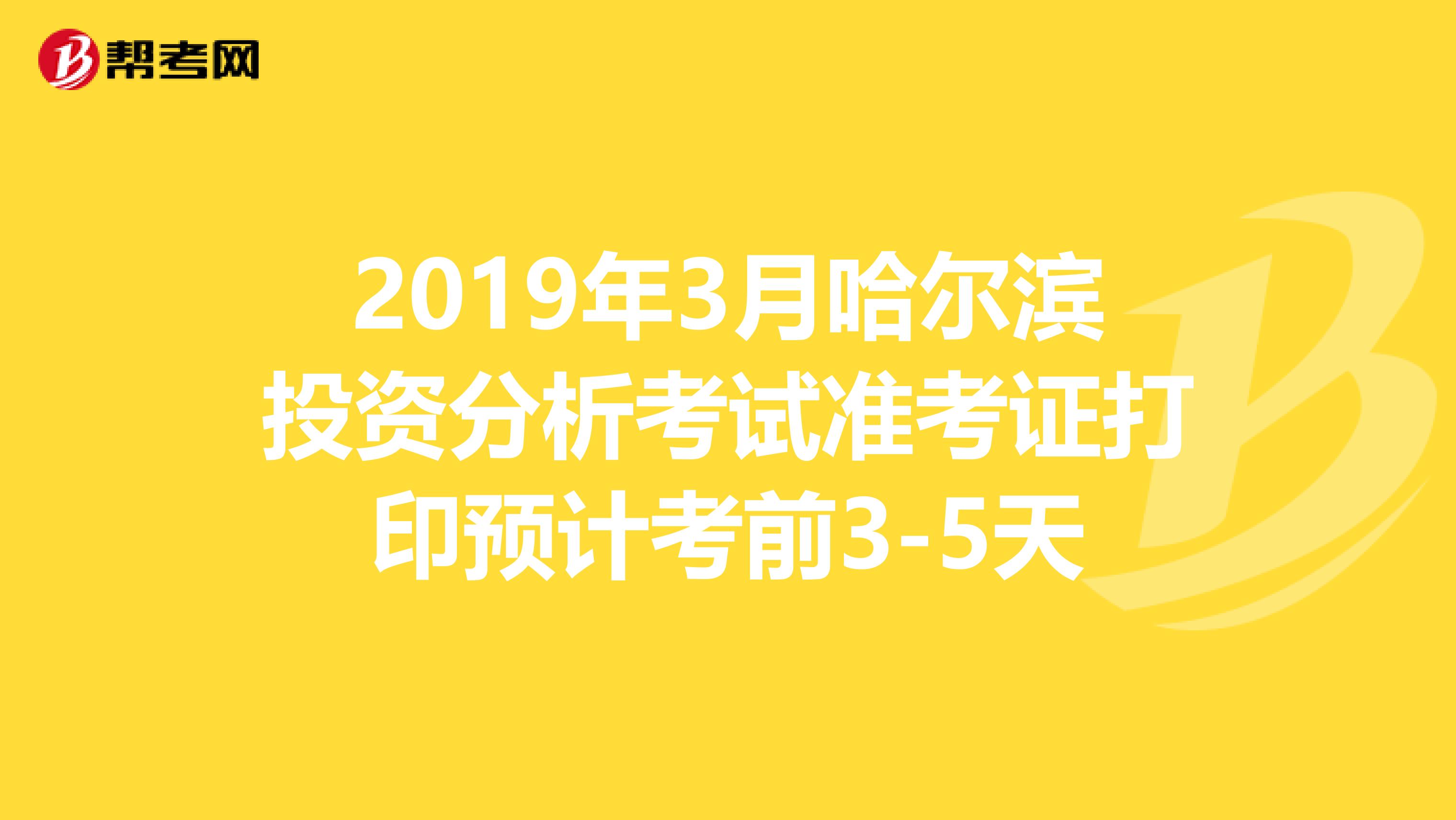 2019年3月哈尔滨投资分析考试准考证打印预计考前3-5天