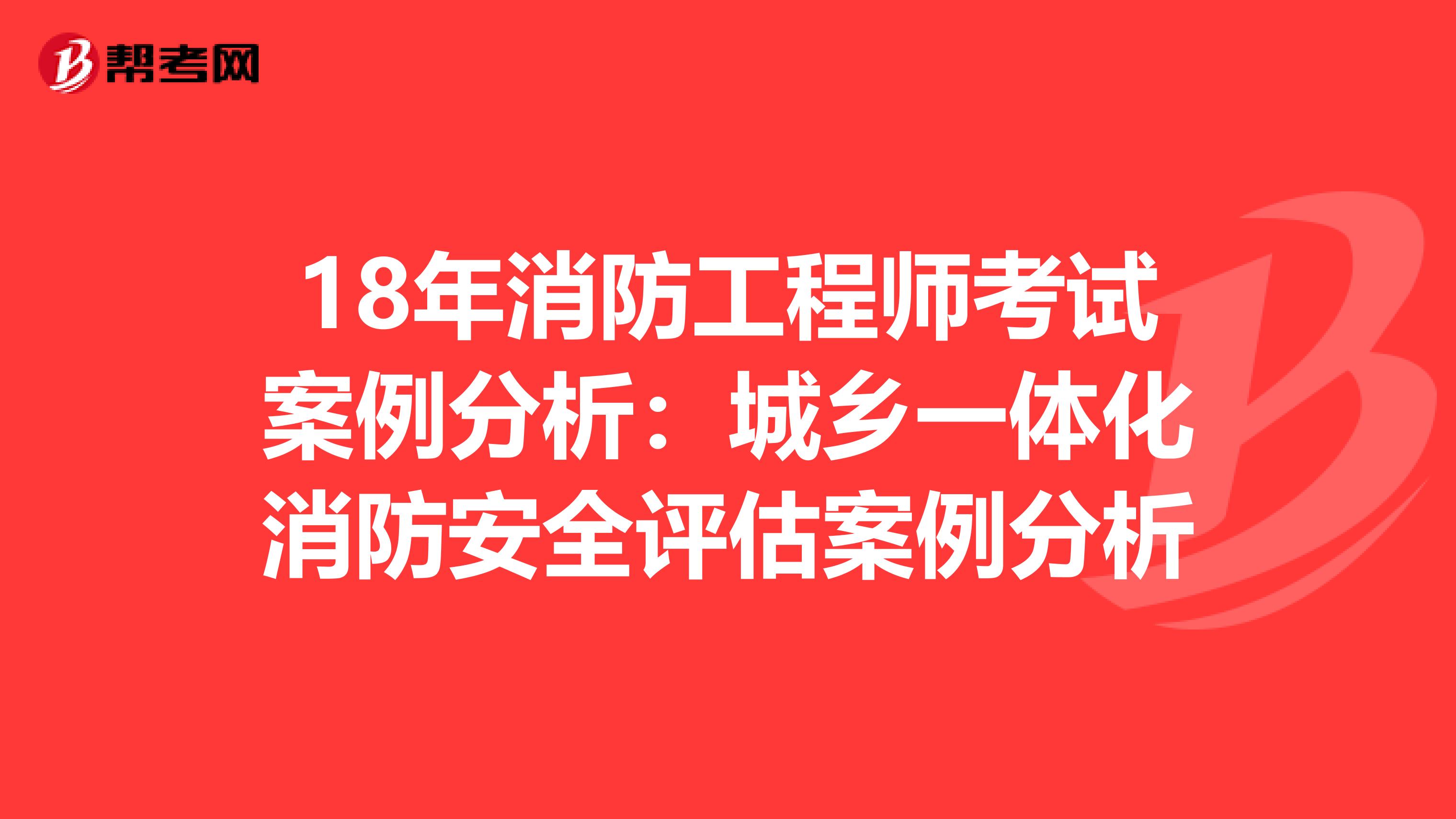 18年消防工程师考试案例分析：城乡一体化消防安全评估案例分析