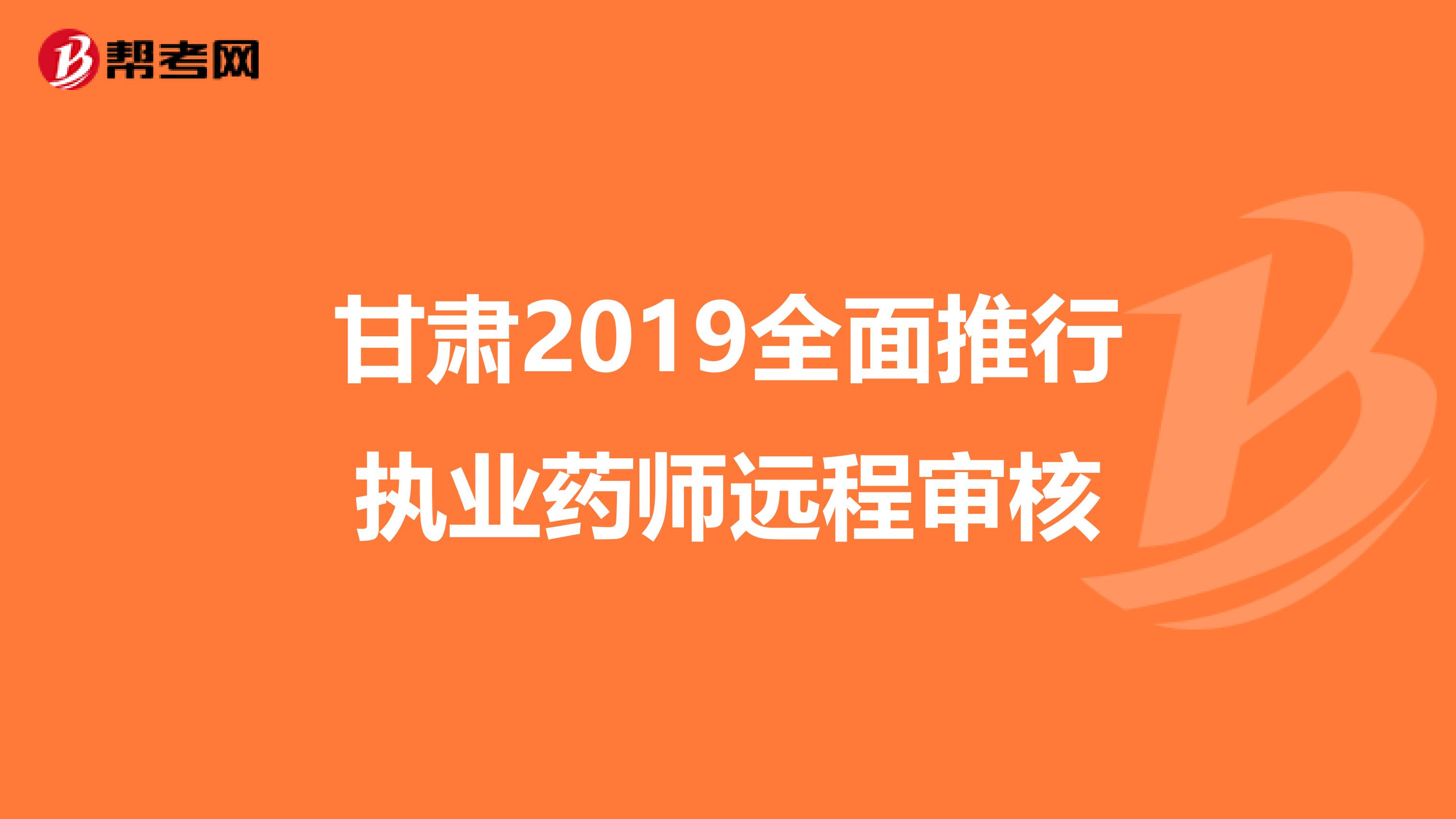 甘肃2019全面推行执业药师远程审核