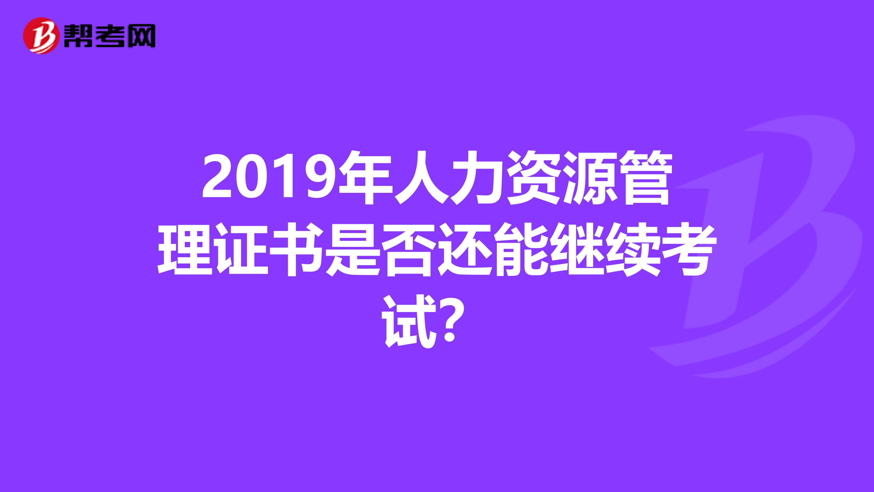 2019年人力资源管理证书是否还能继续考试？