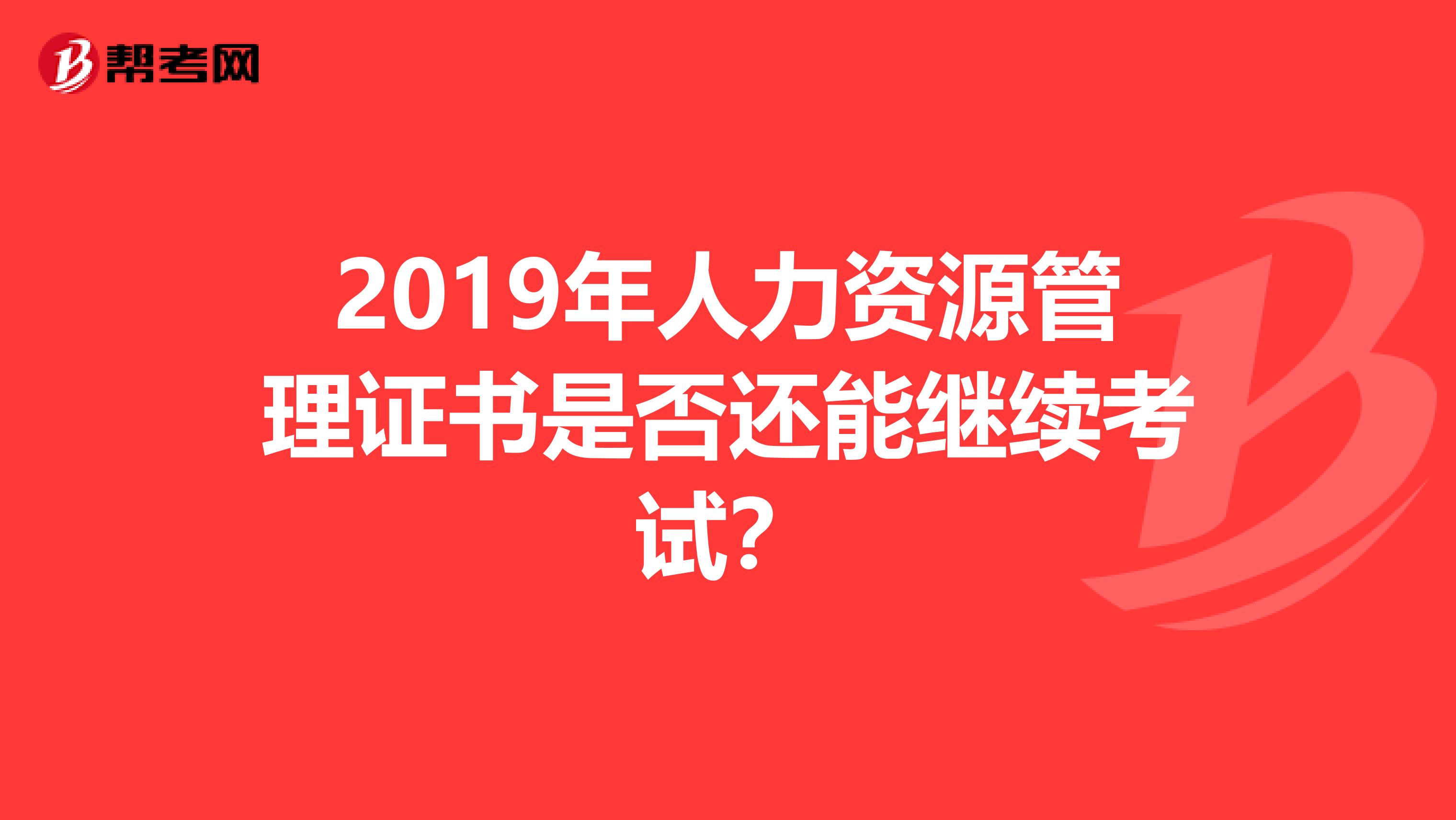 2019年人力资源管理证书是否还能继续考试？