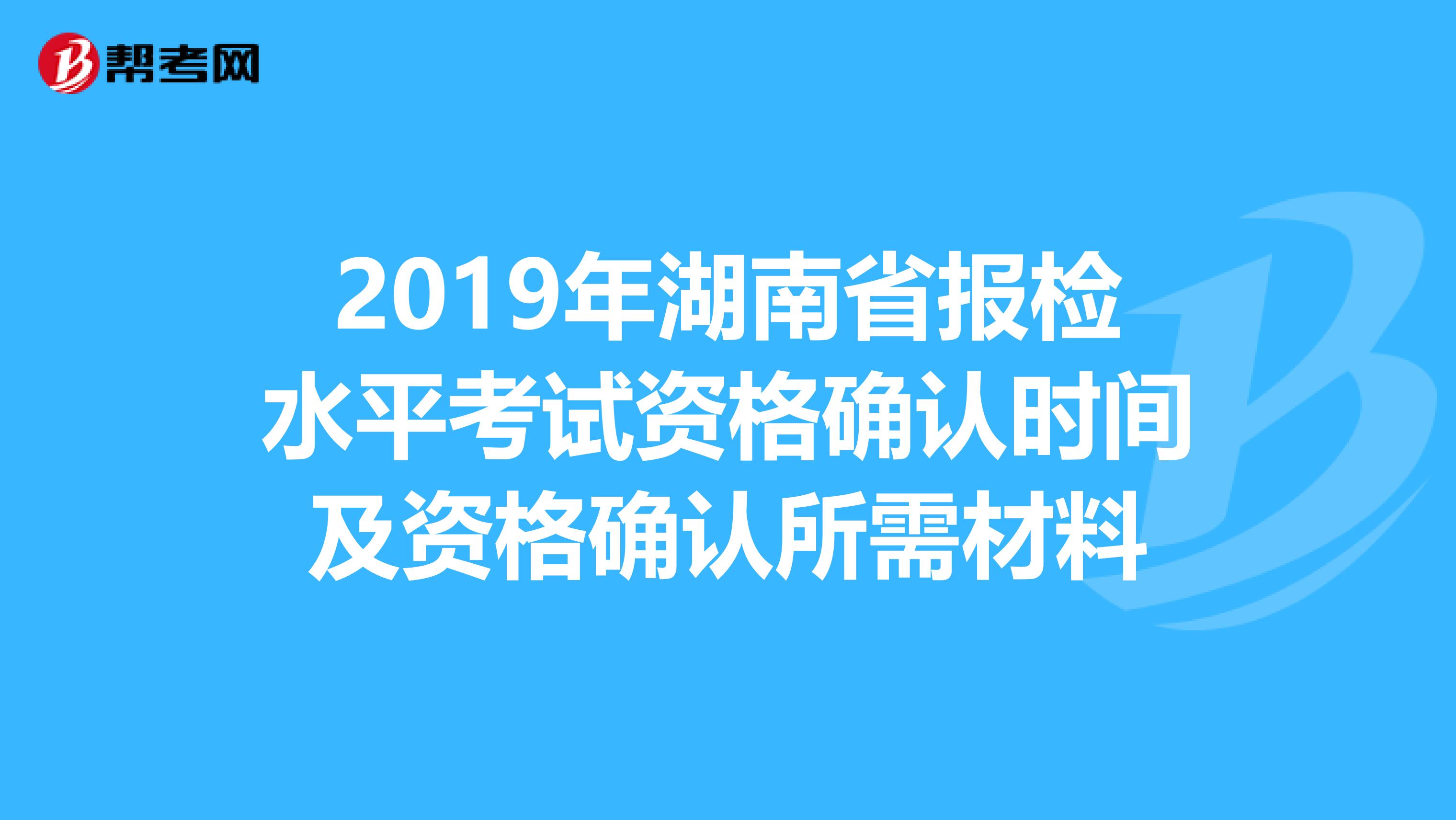 2019年湖南省报检水平考试资格确认时间及资格确认所需材料