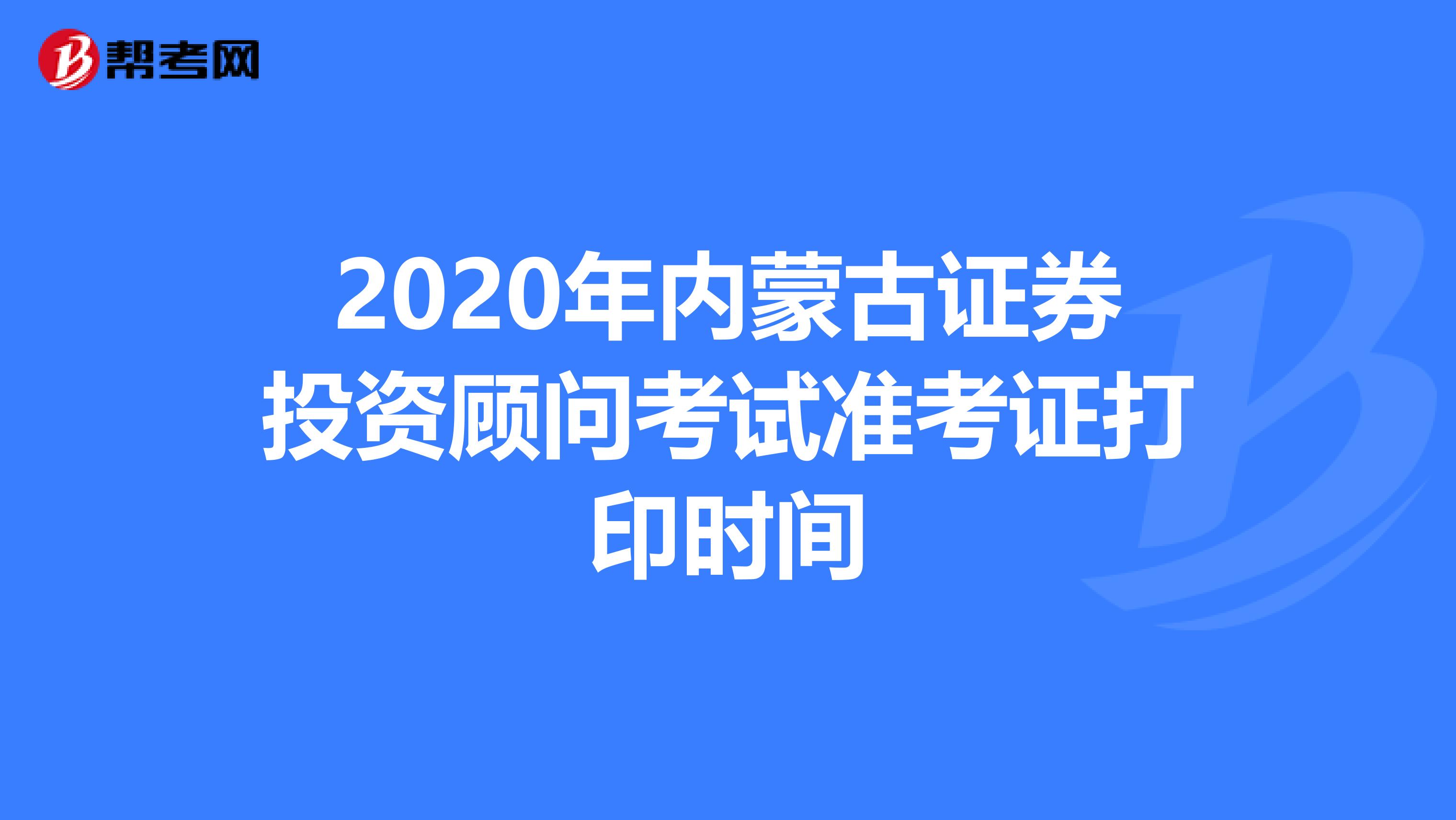 2020年内蒙古证券投资顾问考试准考证打印时间