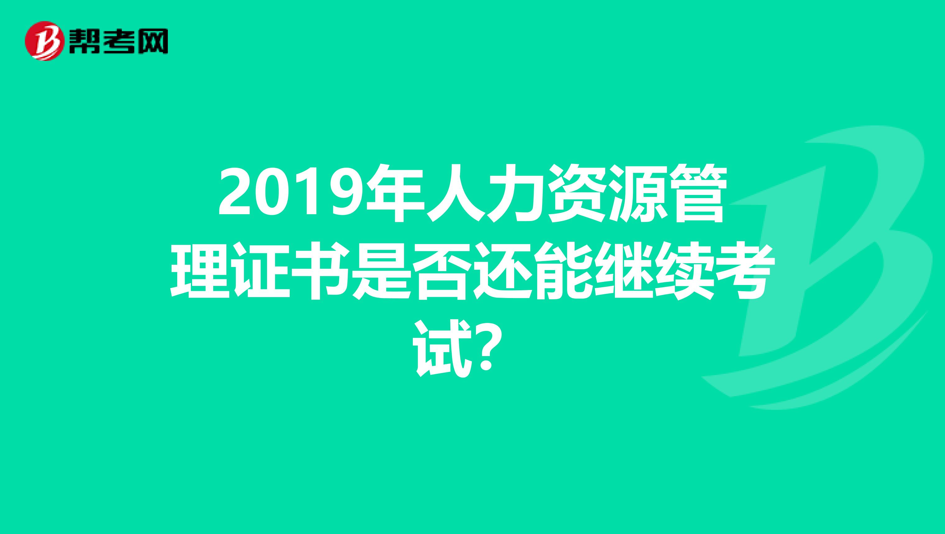 2019年人力资源管理证书是否还能继续考试？