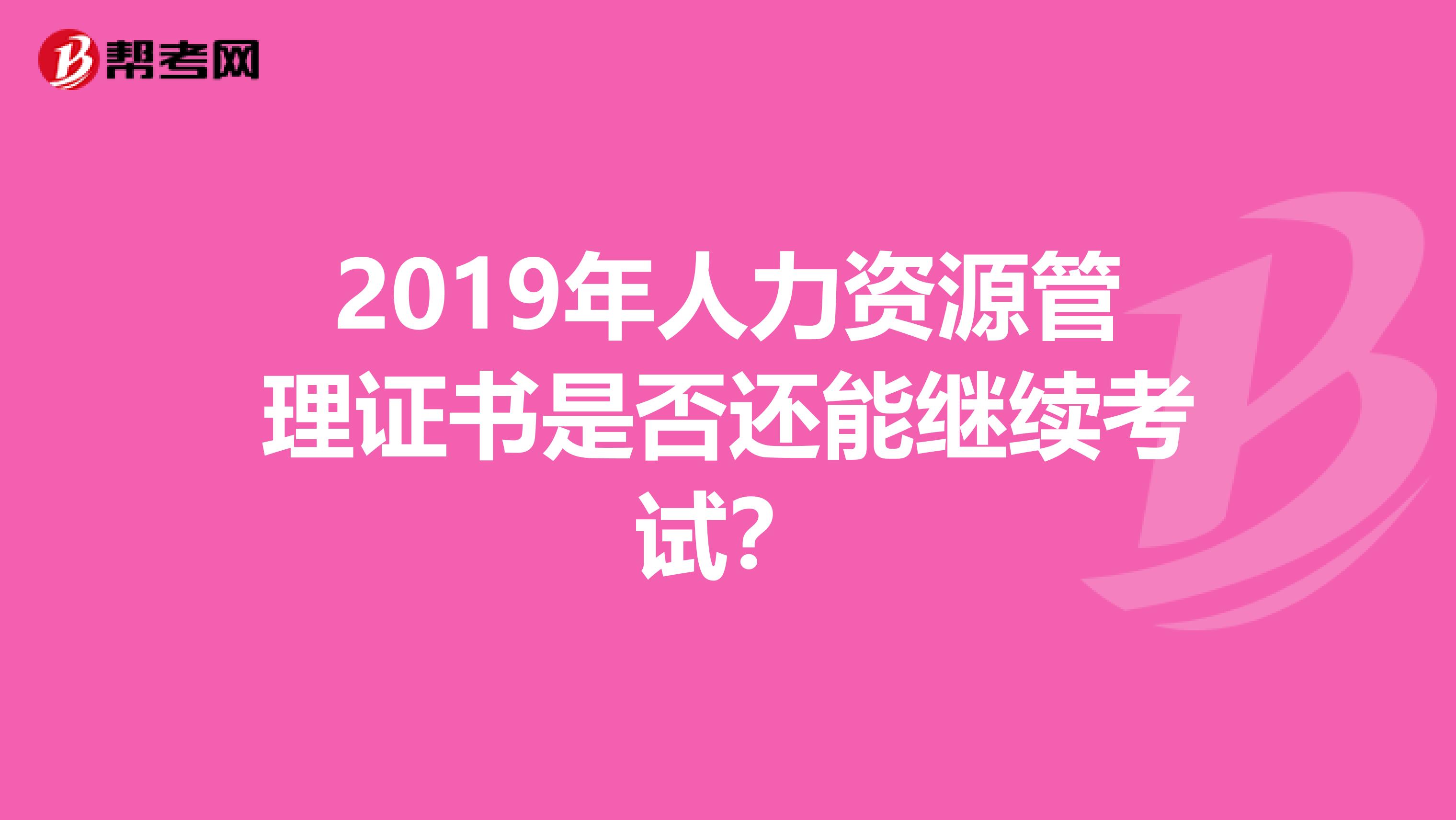 2019年人力资源管理证书是否还能继续考试？