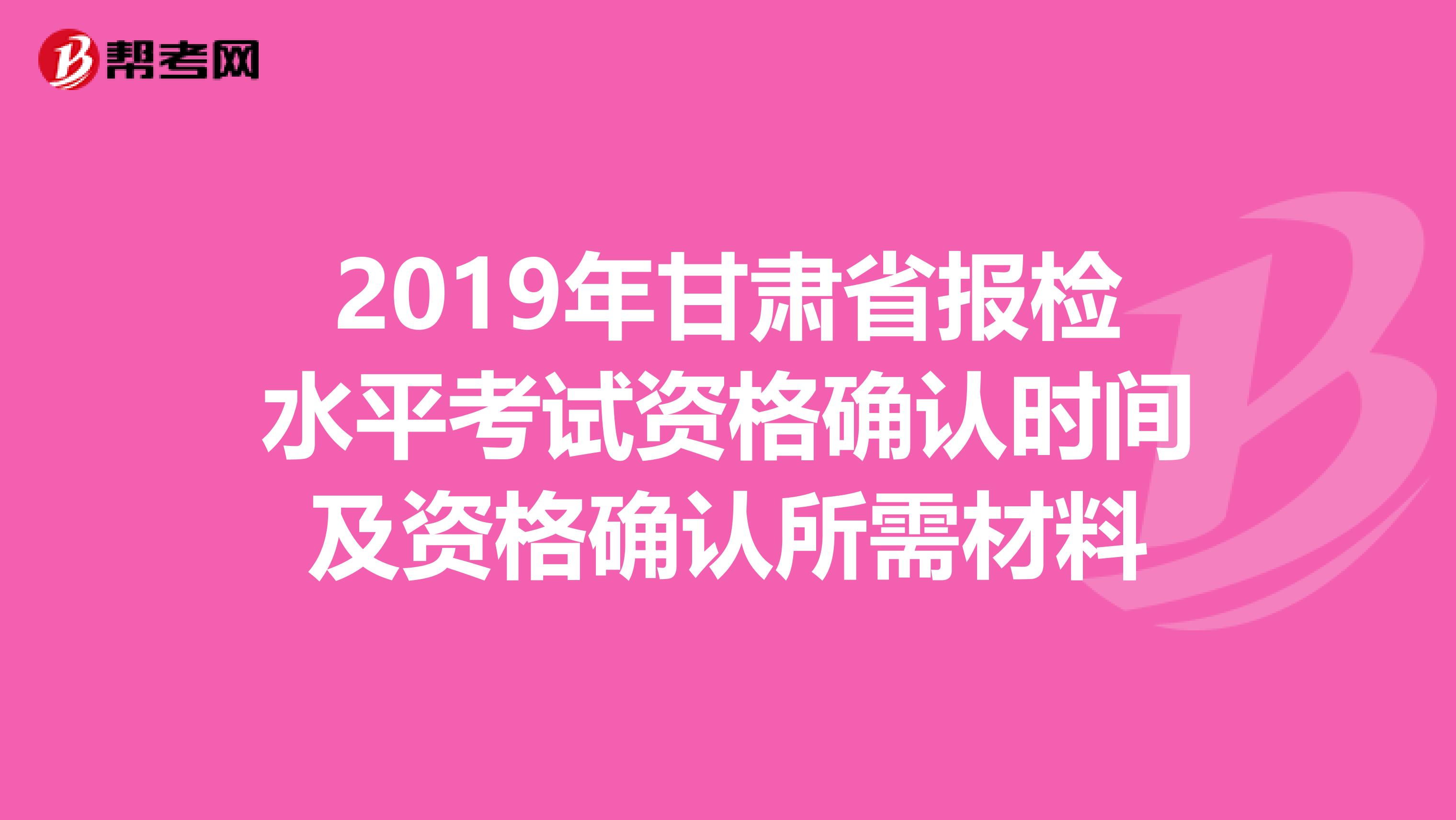 2019年甘肃省报检水平考试资格确认时间及资格确认所需材料