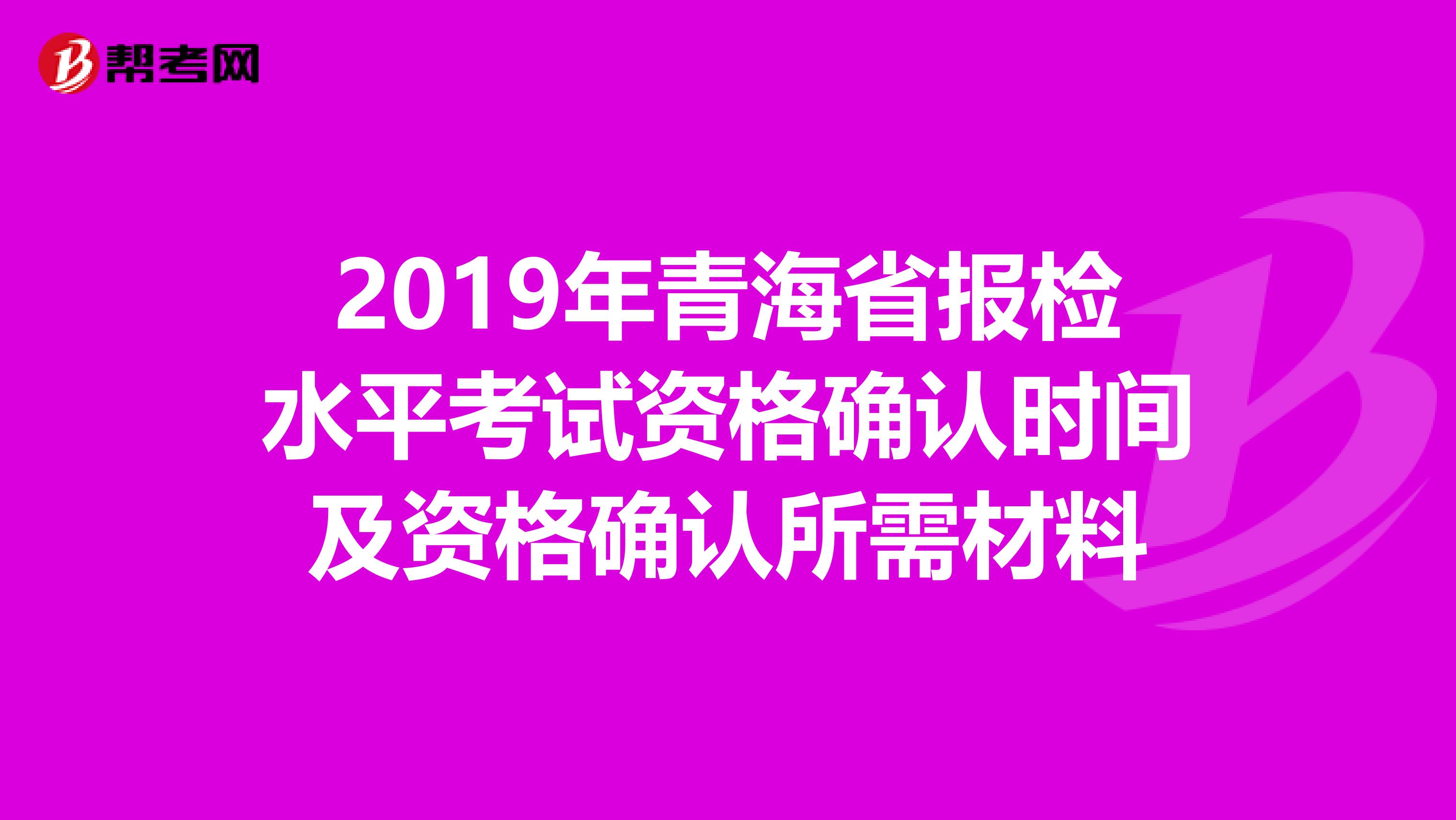 2019年青海省报检水平考试资格确认时间及资格确认所需材料
