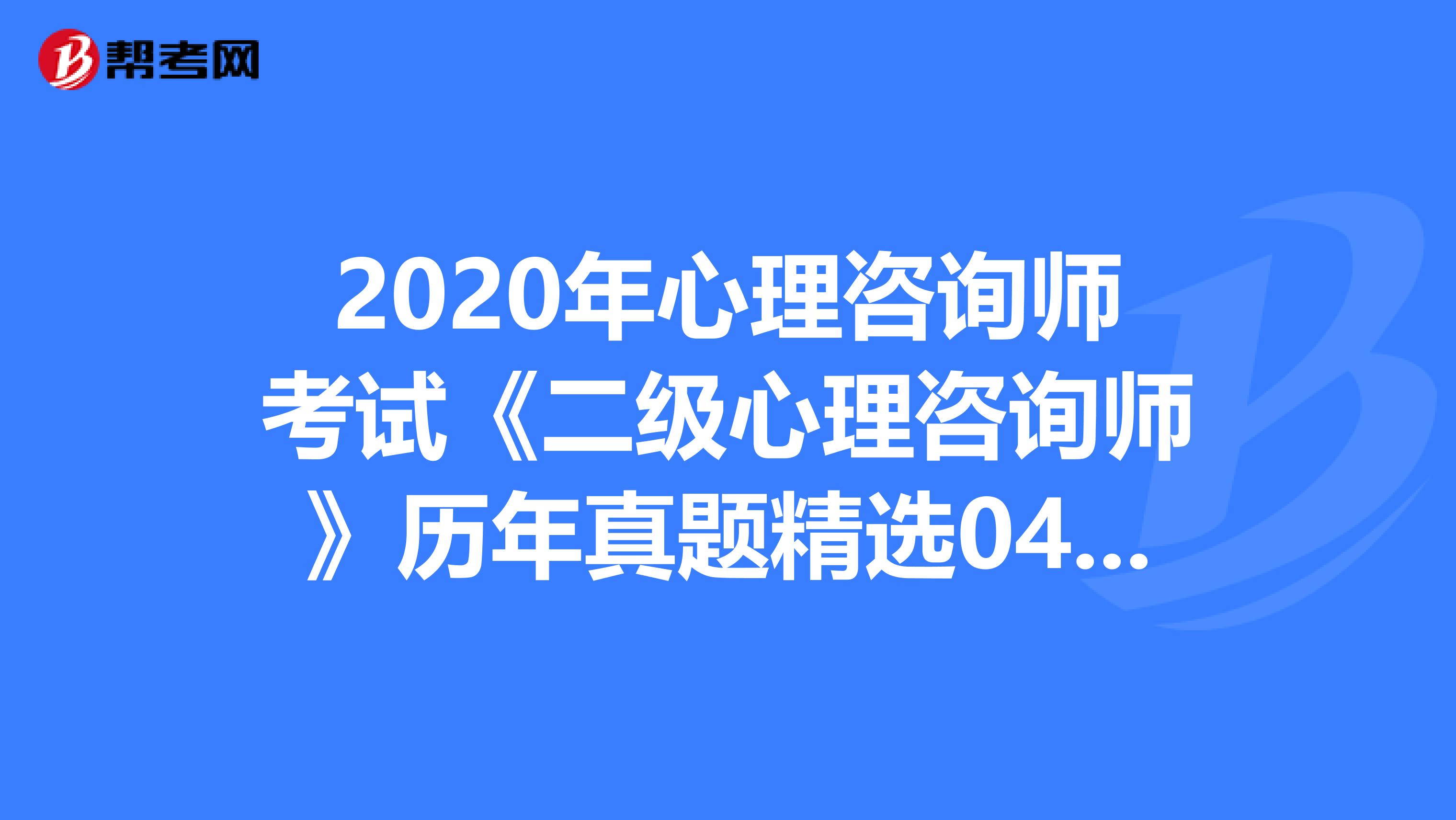 2020年心理咨询师考试《二级心理咨询师》历年真题精选0412