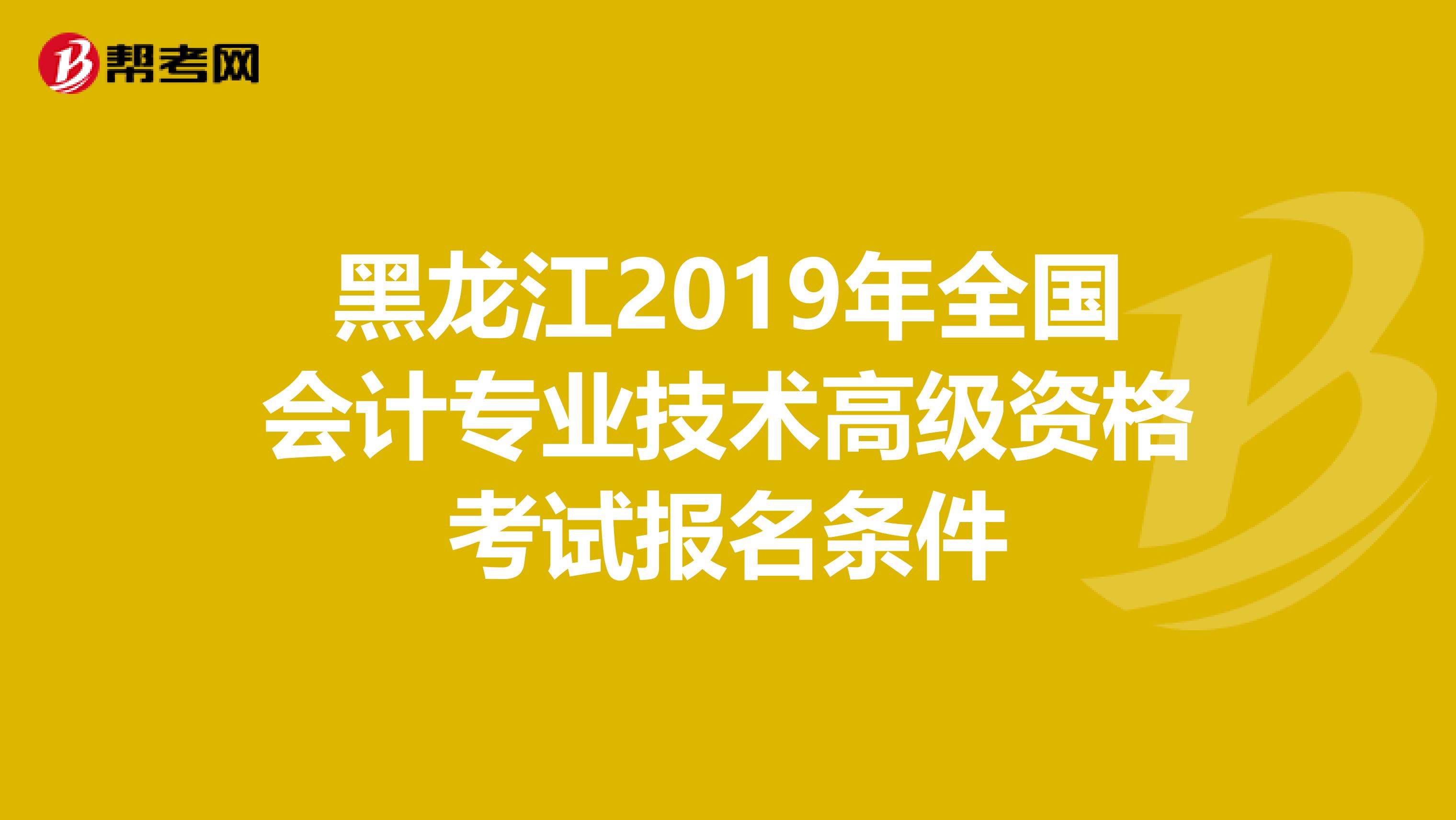 黑龙江2019年全国会计专业技术高级资格考试报名条件