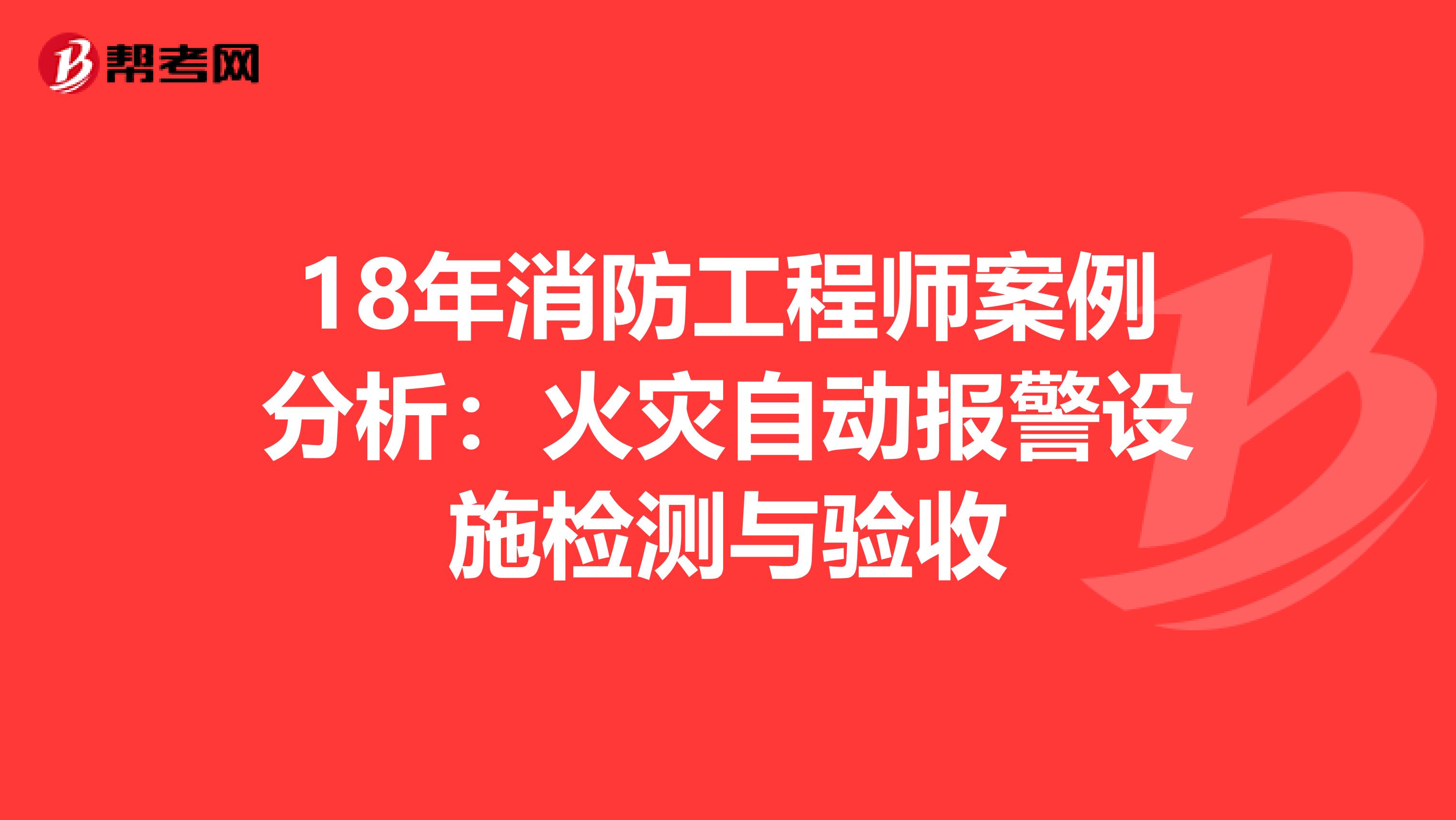 18年消防工程师案例分析：火灾自动报警设施检测与验收