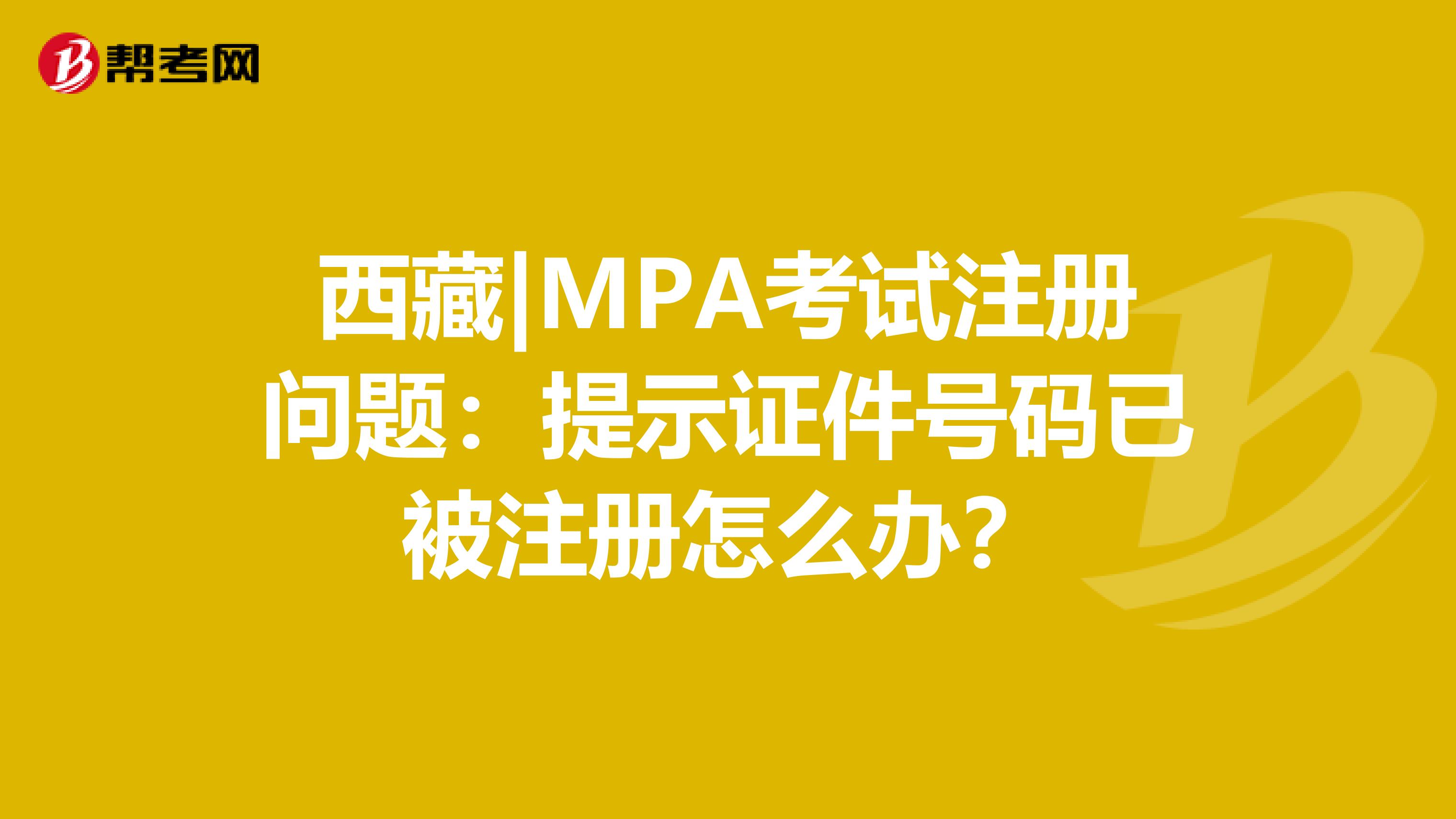 西藏|MPA考試注冊問題：提示證件號(hào)碼已被注冊怎么辦？