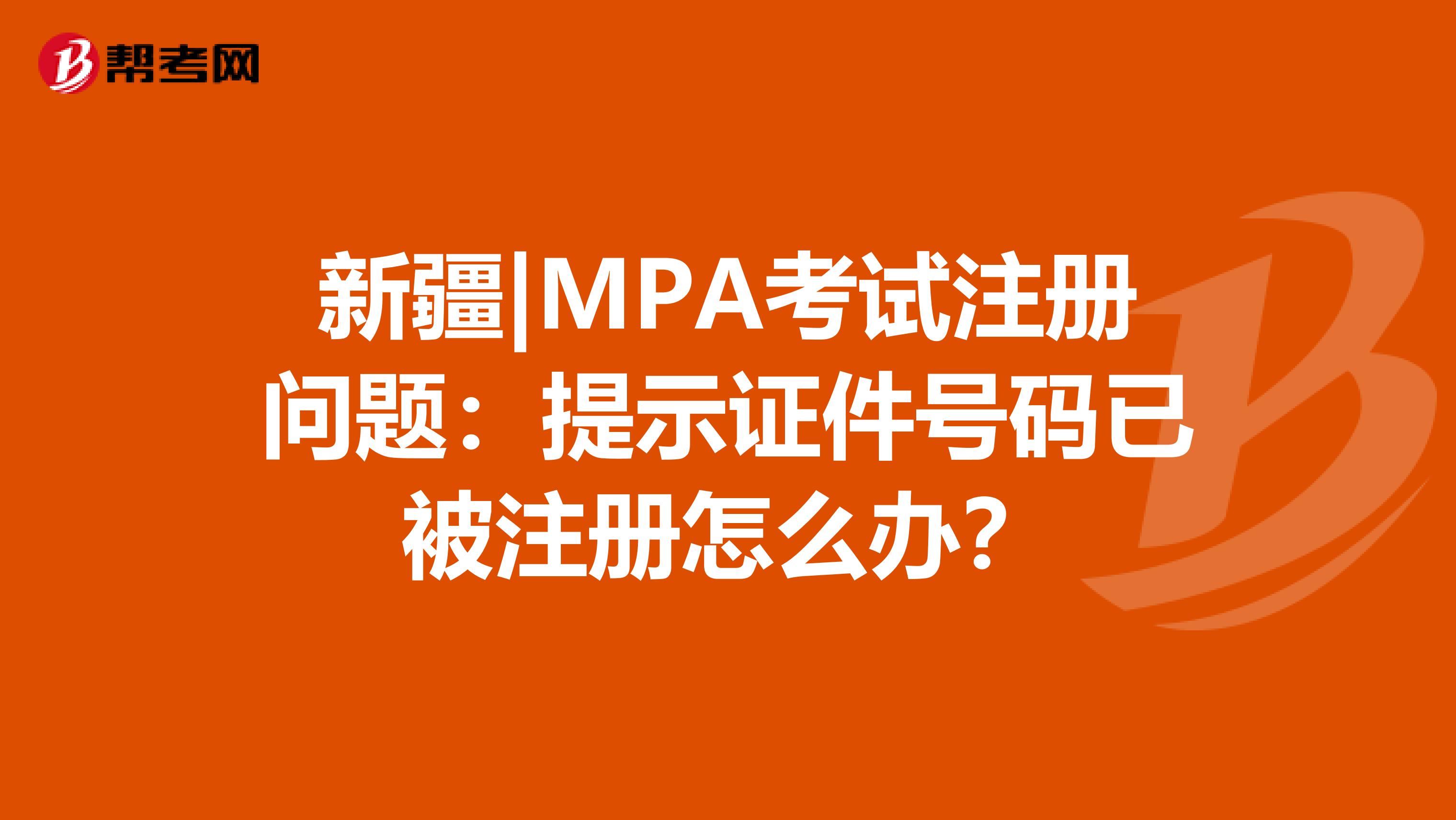 新疆|MPA考試注冊問題：提示證件號碼已被注冊怎么辦？