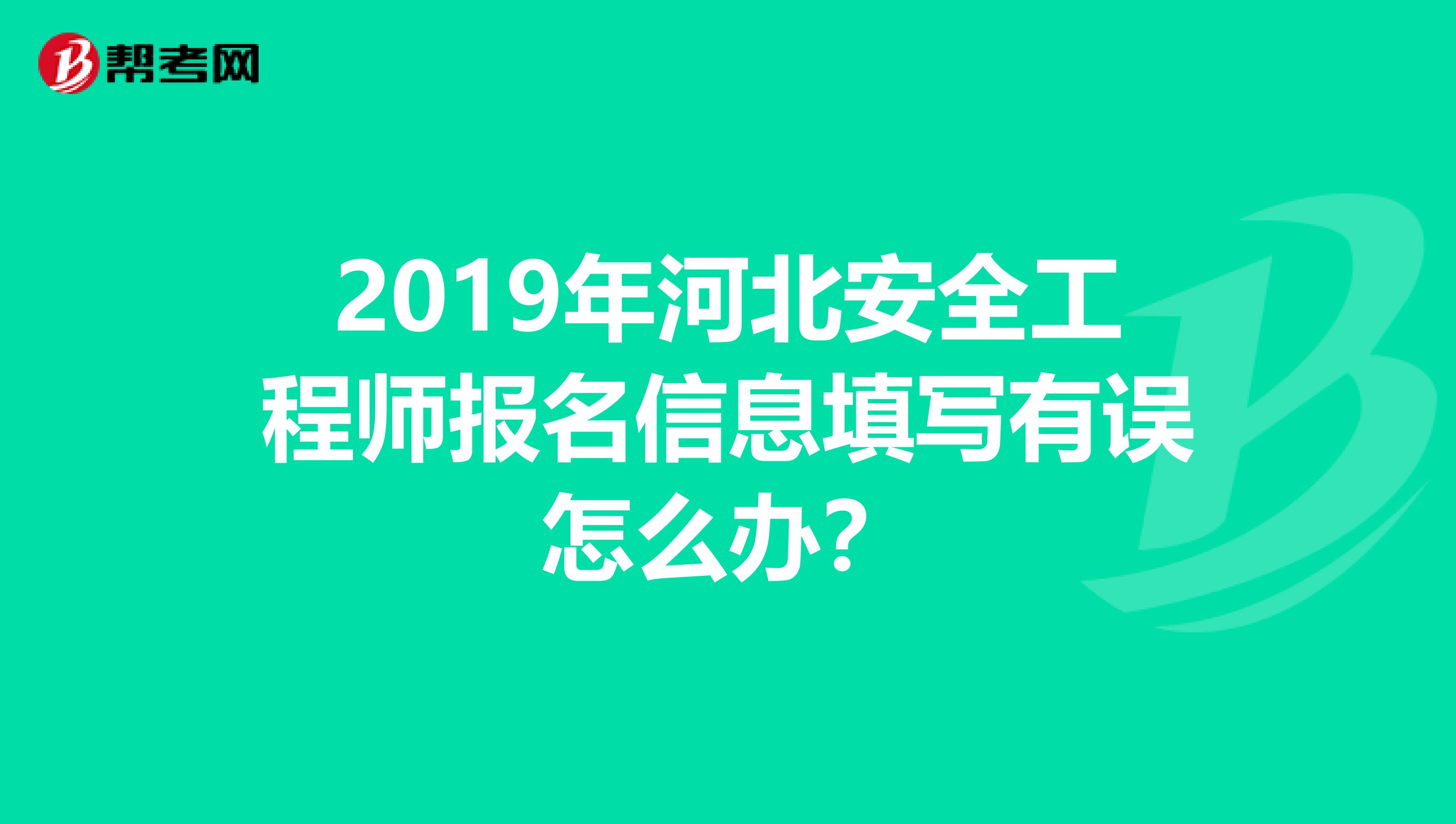 2019年河北安全工程师报名信息填写有误怎么办？