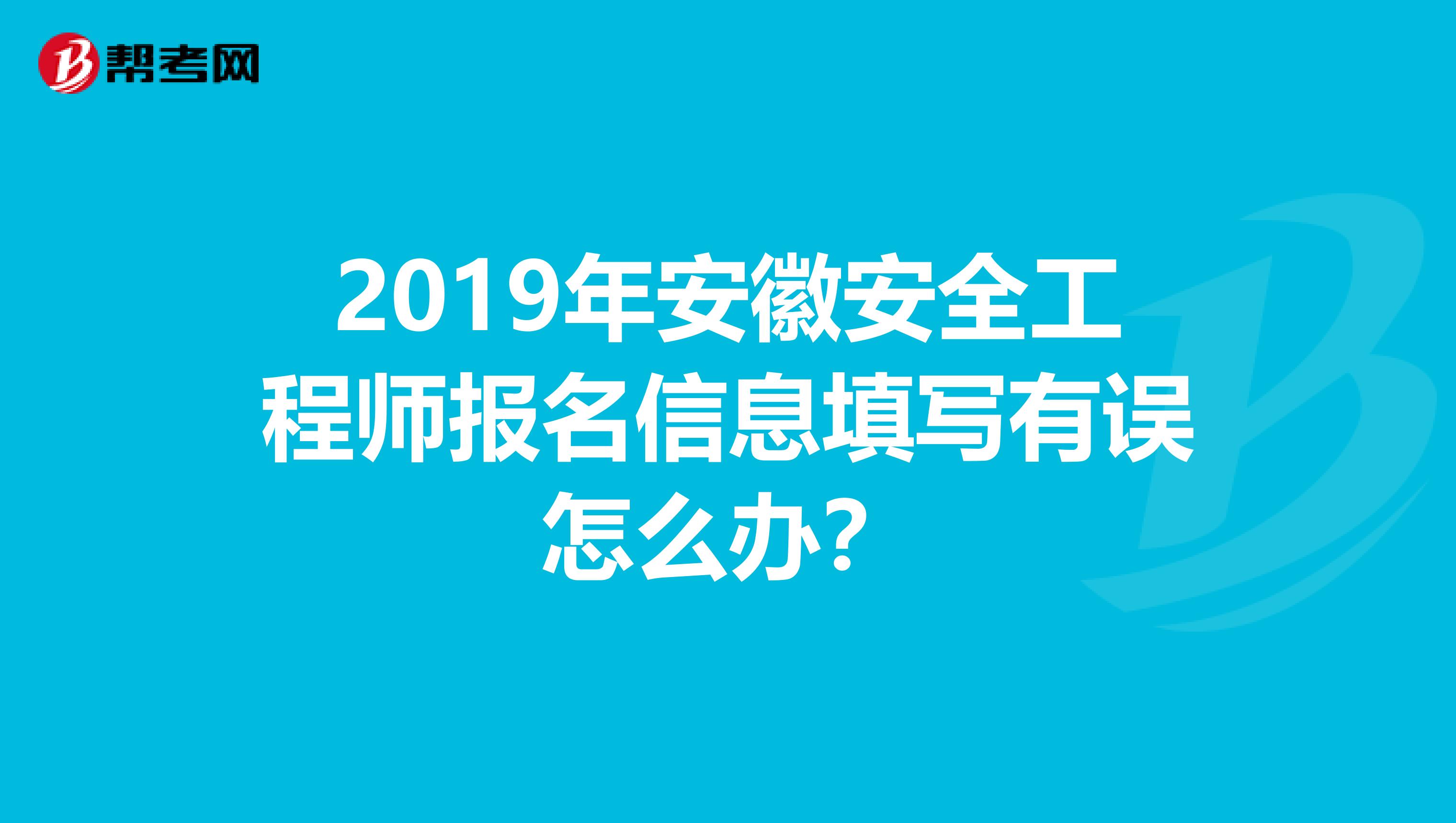 2019年安徽安全工程师报名信息填写有误怎么办？