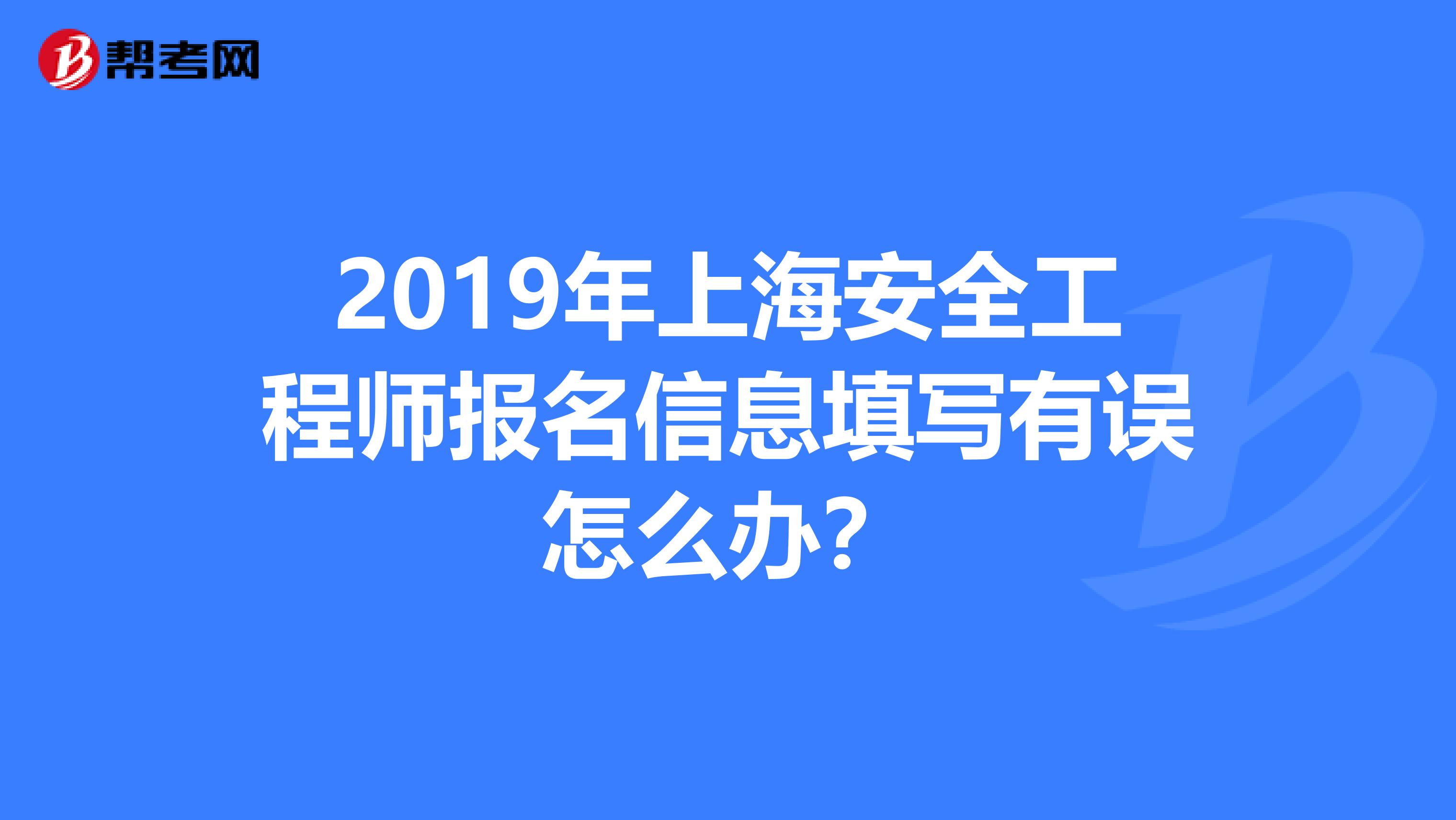 2019年上海安全工程师报名信息填写有误怎么办？