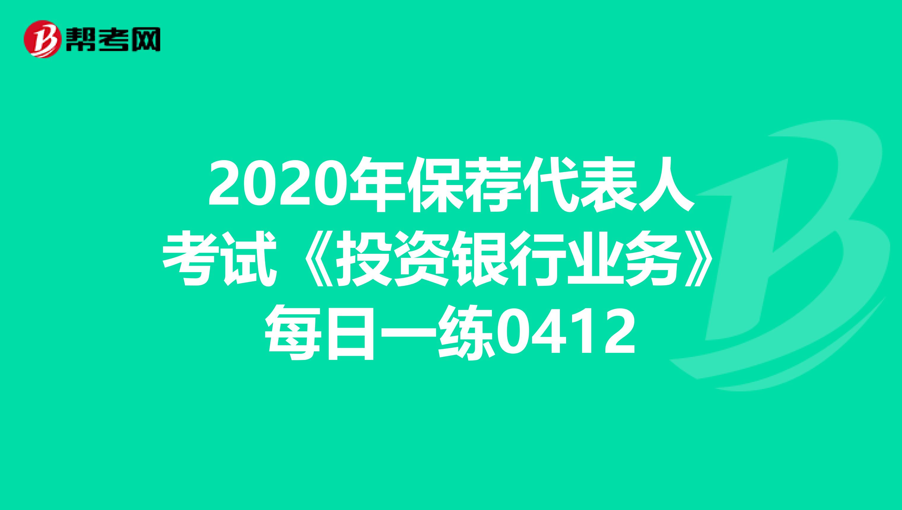 2020年保荐代表人考试《投资银行业务》每日一练0412