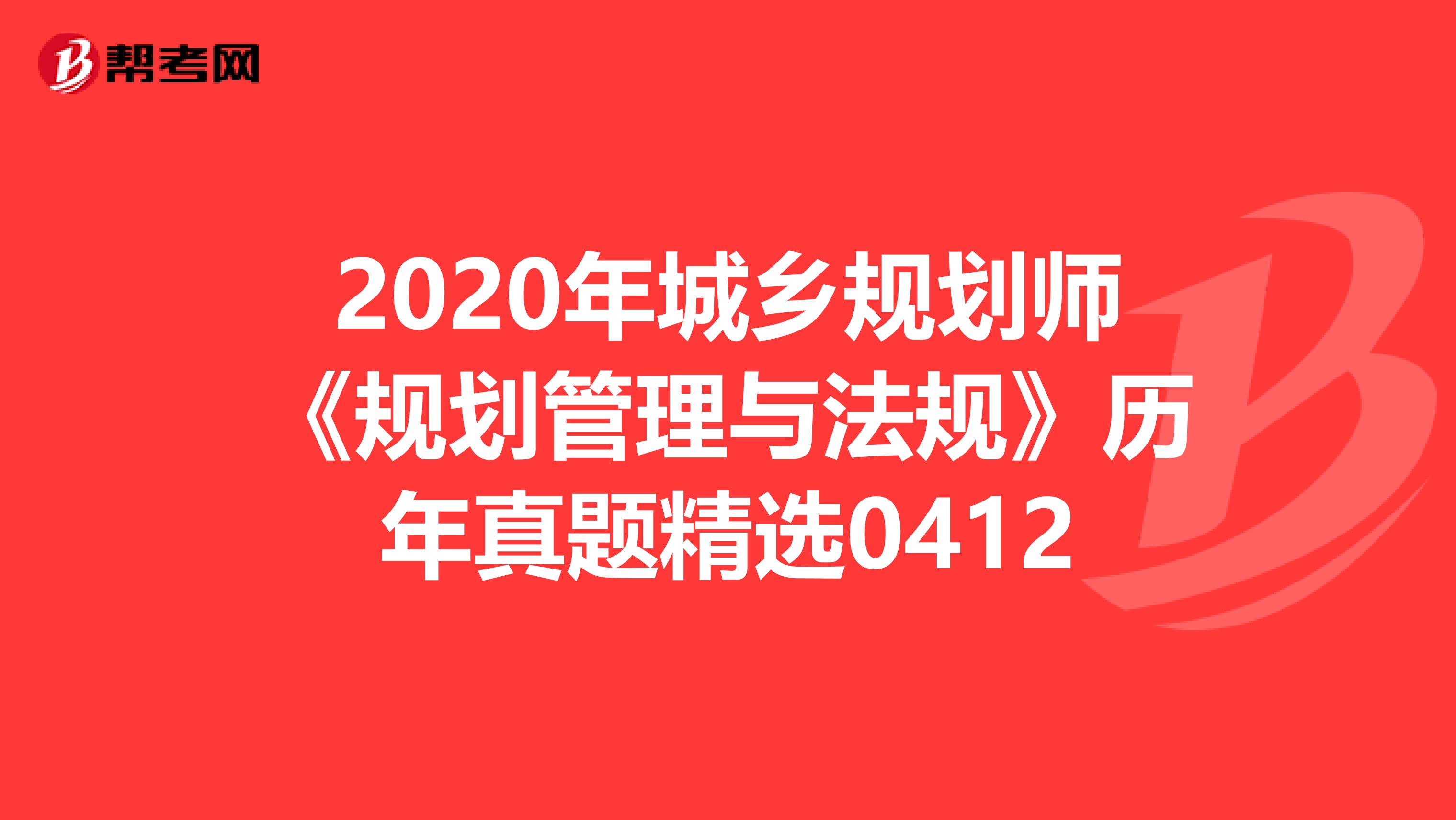 2020年城乡规划师《规划管理与法规》历年真题精选0412