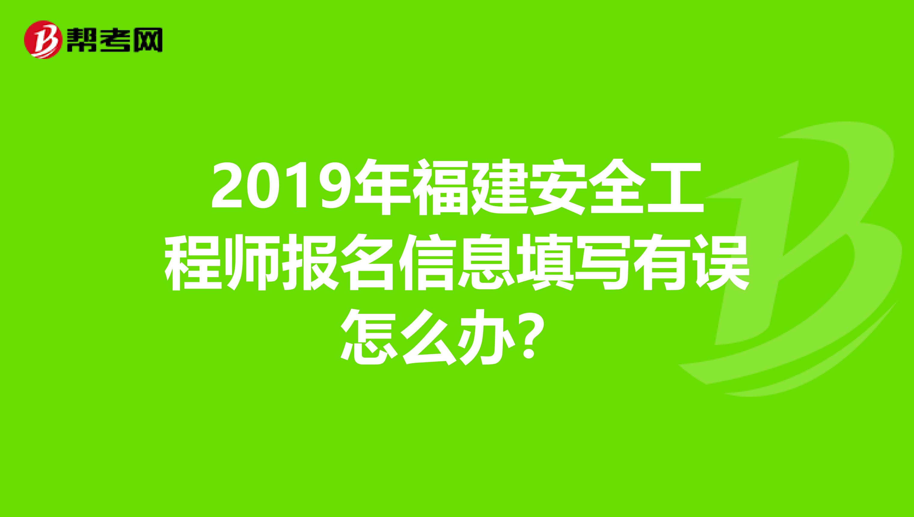 2019年福建安全工程师报名信息填写有误怎么办？