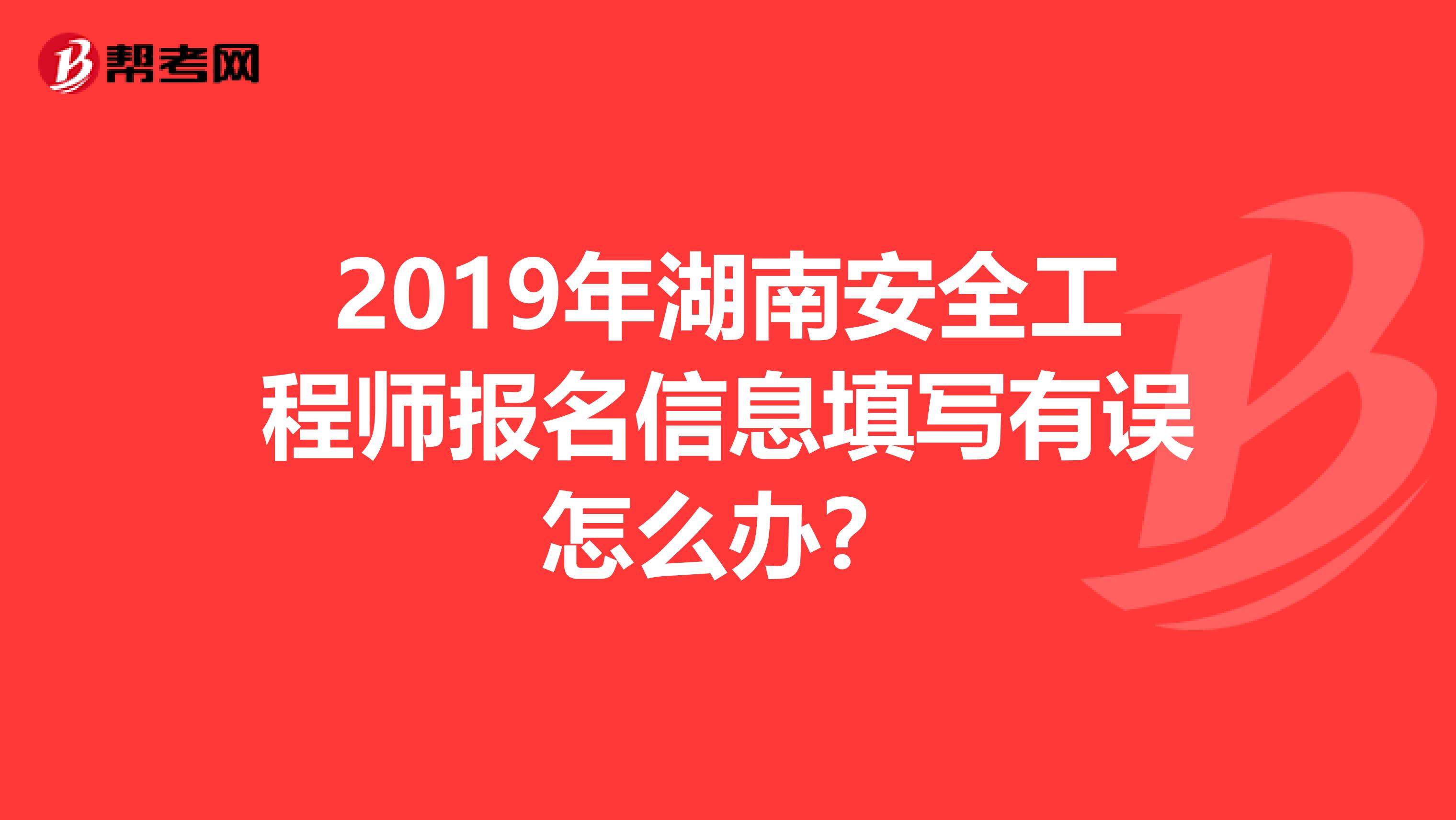 2019年湖南安全工程师报名信息填写有误怎么办？