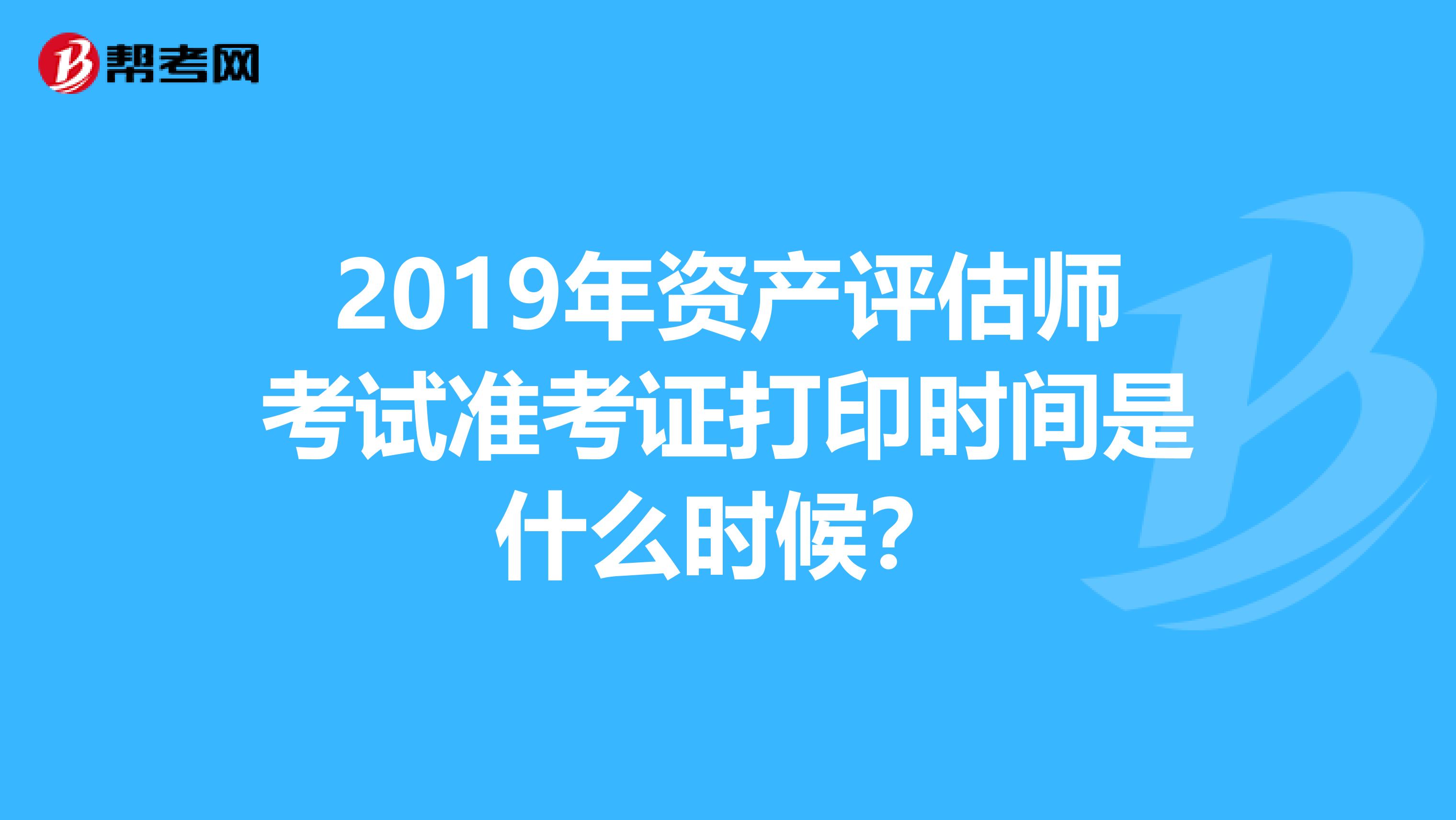 2019年资产评估师考试准考证打印时间是什么时候？