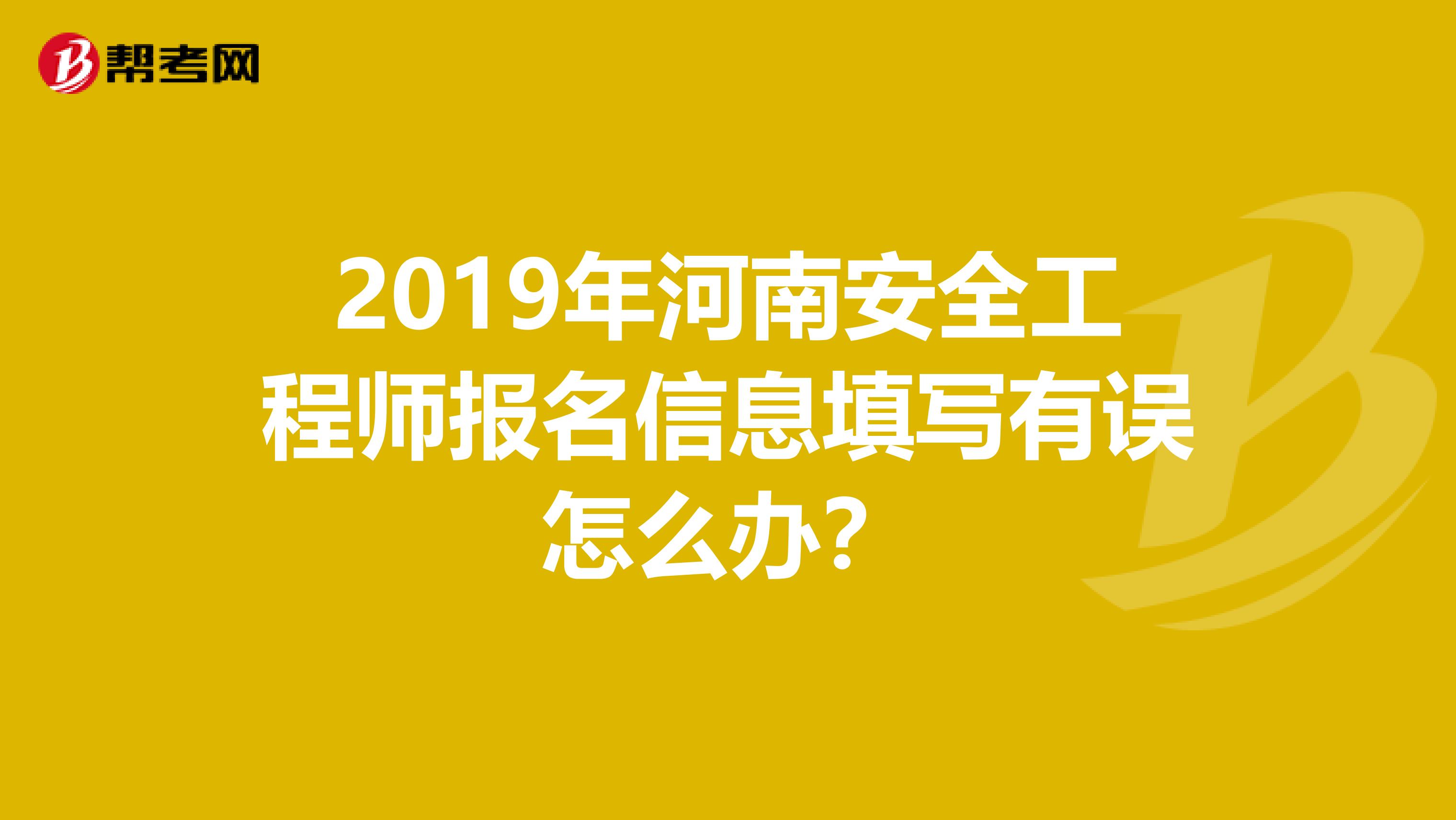 2019年河南安全工程师报名信息填写有误怎么办？