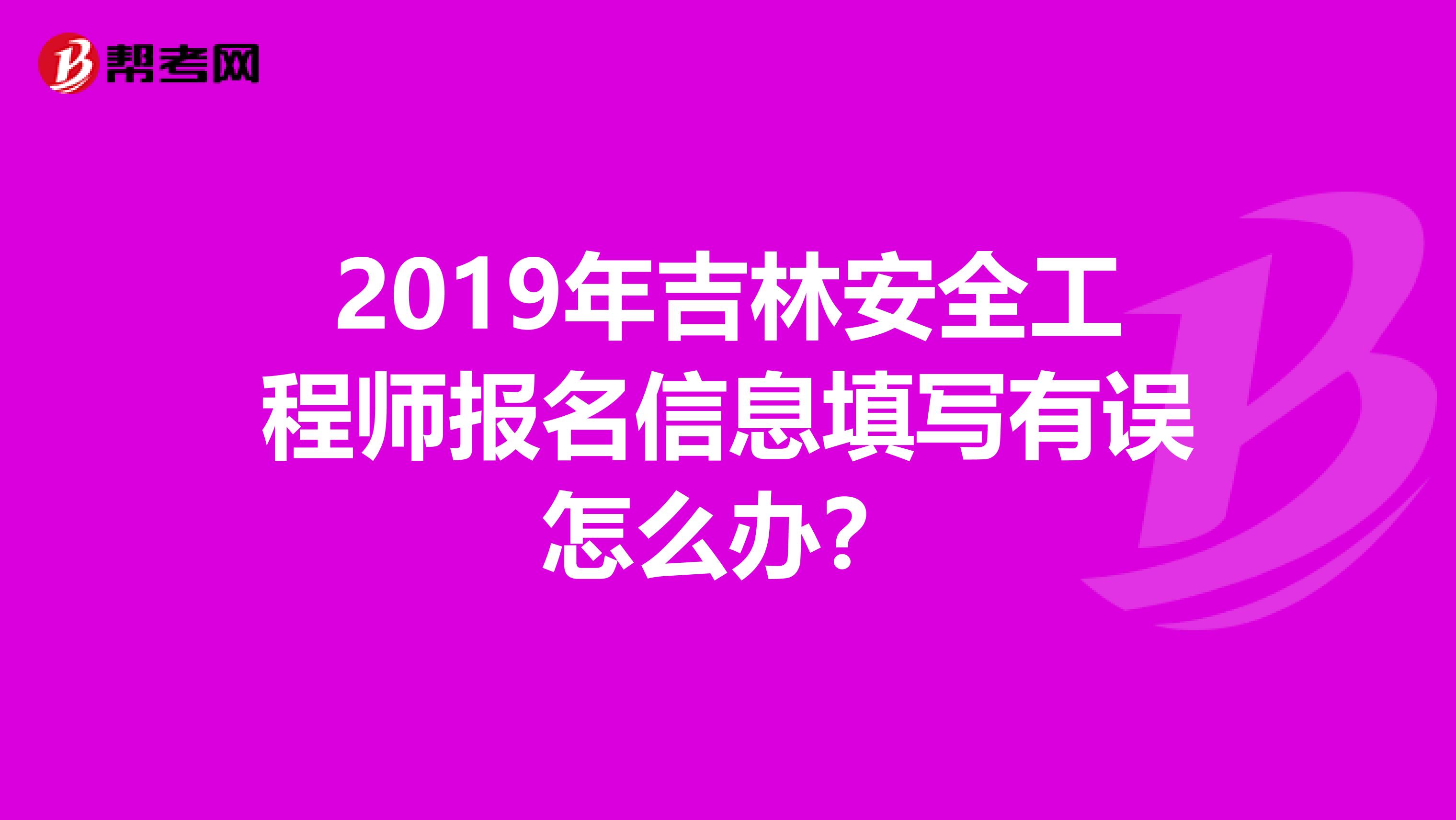 2019年吉林安全工程师报名信息填写有误怎么办？