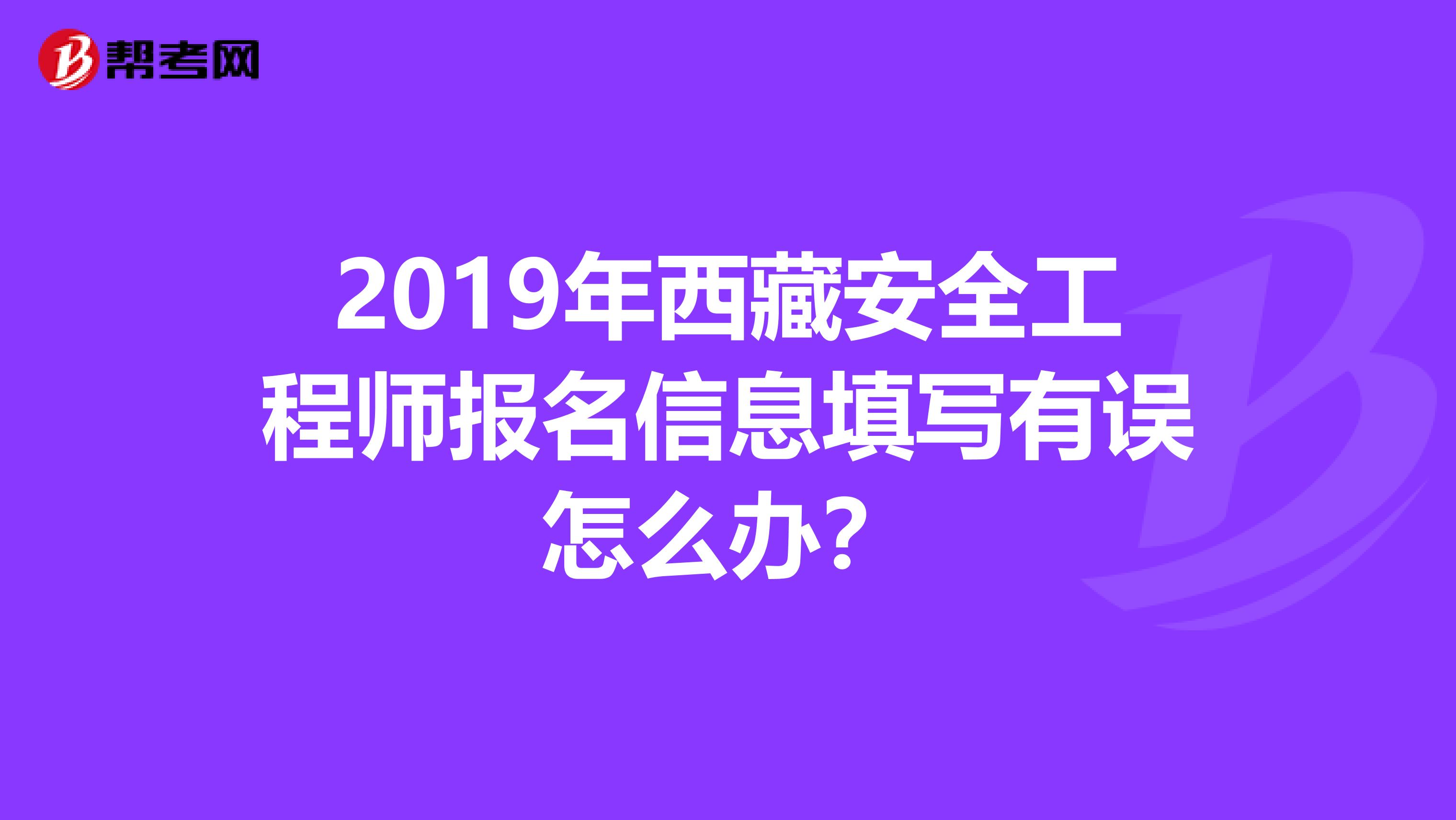 2019年西藏安全工程师报名信息填写有误怎么办？