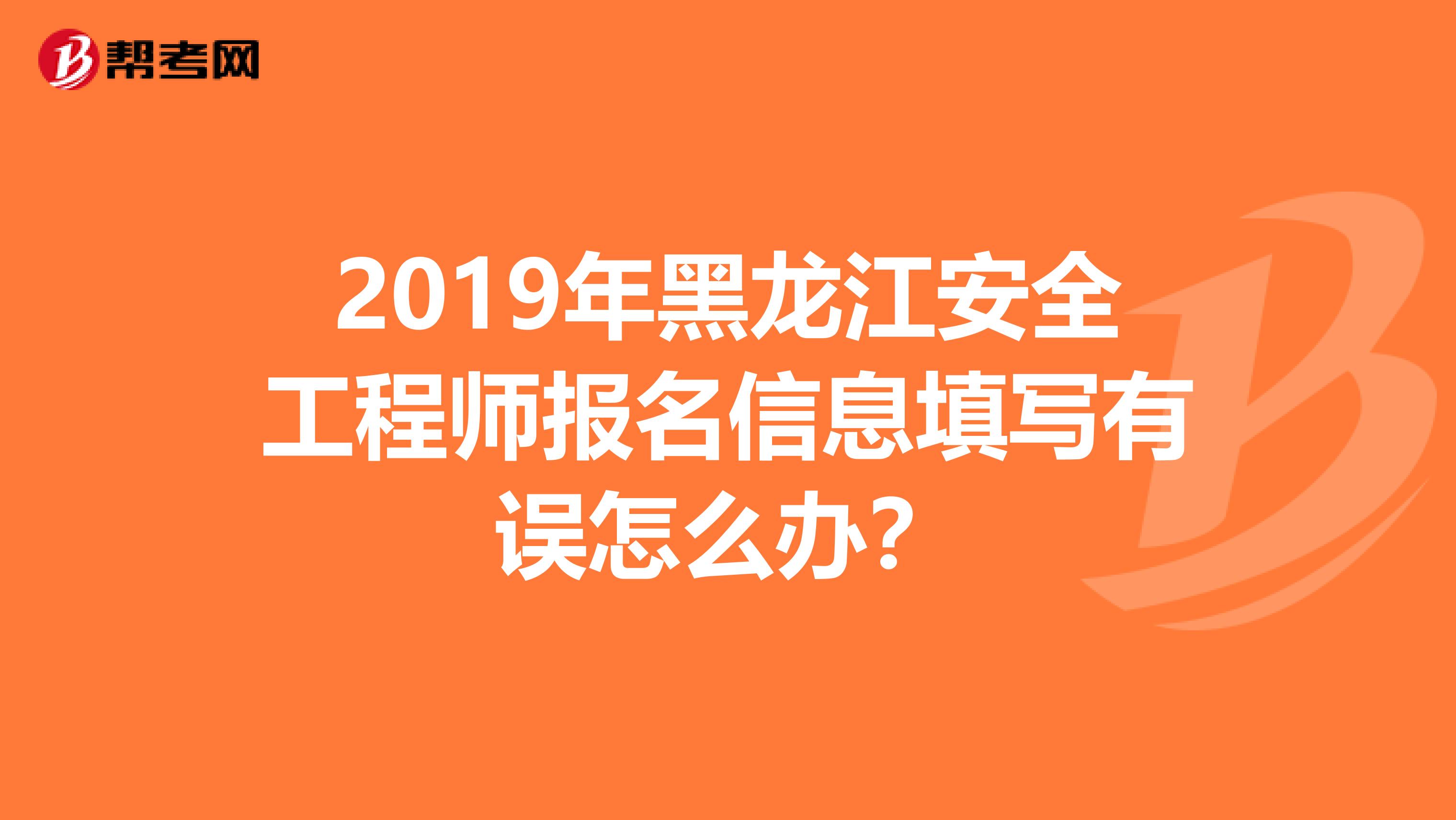 2019年黑龙江安全工程师报名信息填写有误怎么办？