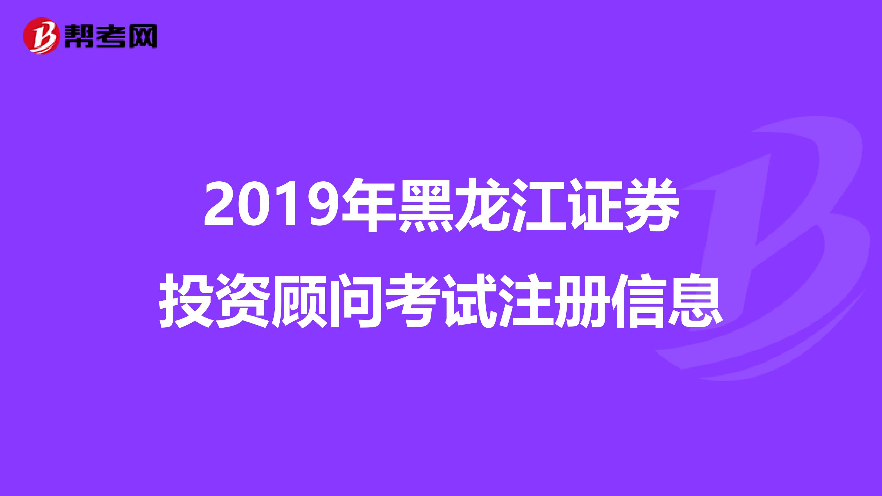 2019年黑龍江證券投資顧問考試注冊信息