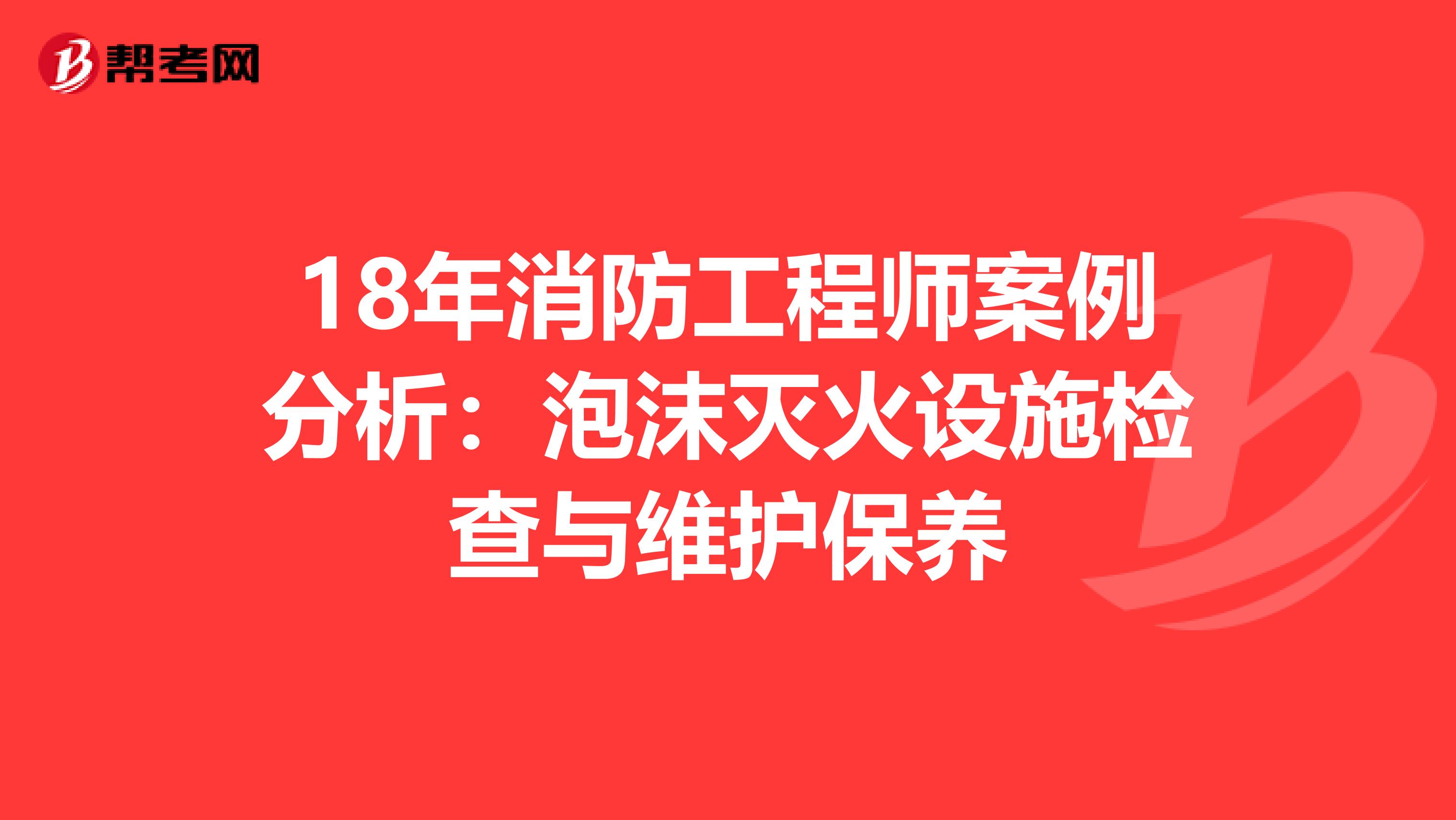 18年消防工程师案例分析：泡沫灭火设施检查与维护保养