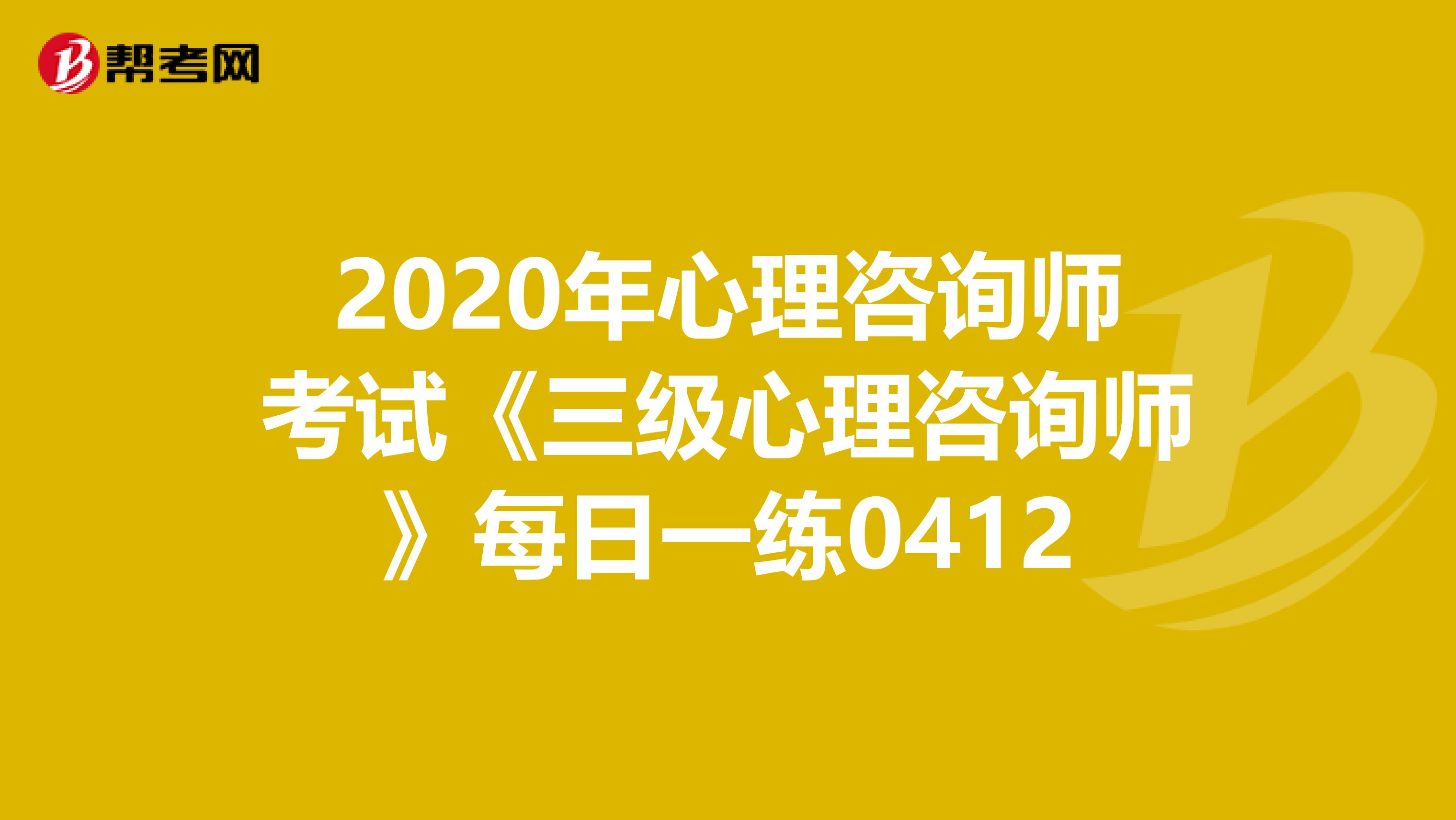 2020年心理咨询师考试《三级心理咨询师》每日一练0412