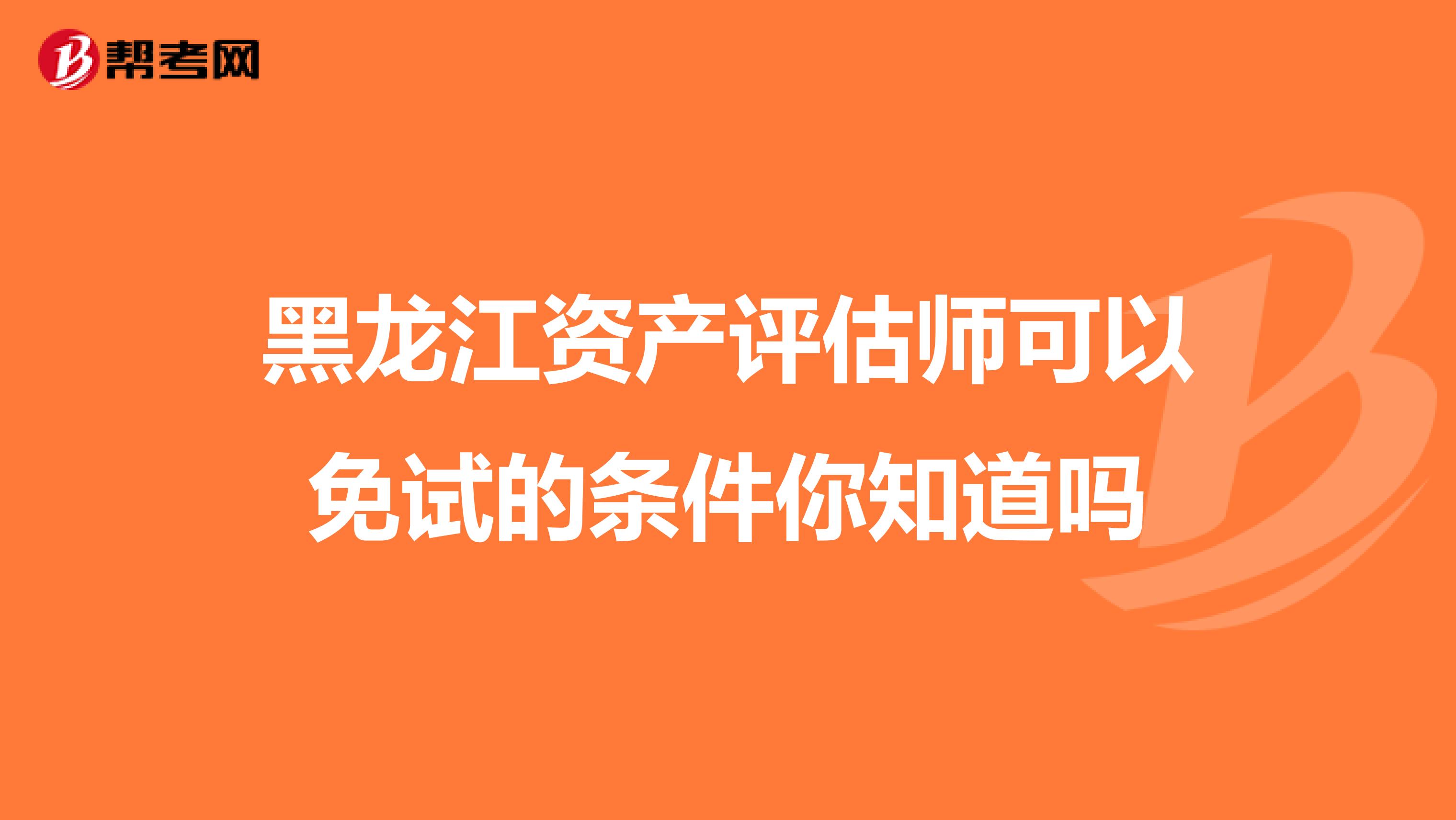 黑龙江资产评估师可以免试的条件你知道吗