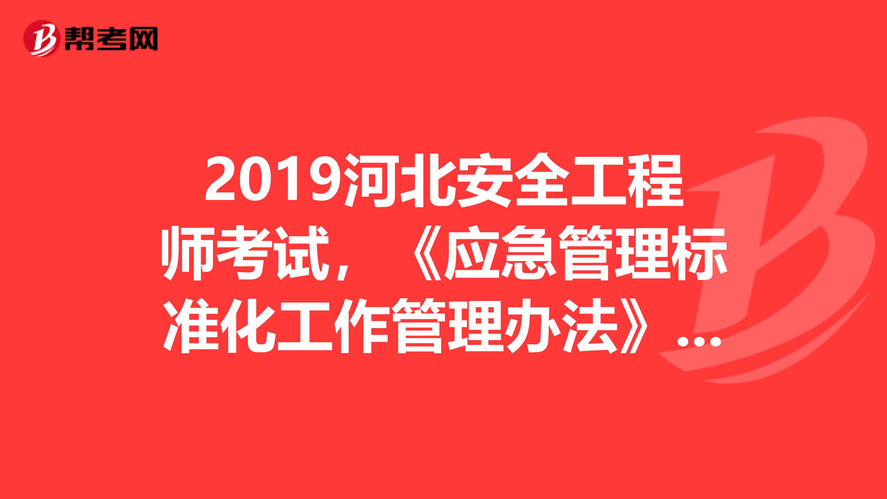 2019河北安全工程师考试，《应急管理标准化工作管理办法》出台背景及主要内容解读